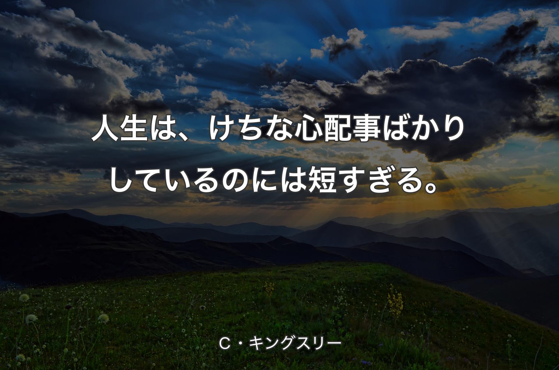 人生は、けちな心配事ばかりしているのには短すぎる。 - Ｃ・キングスリー