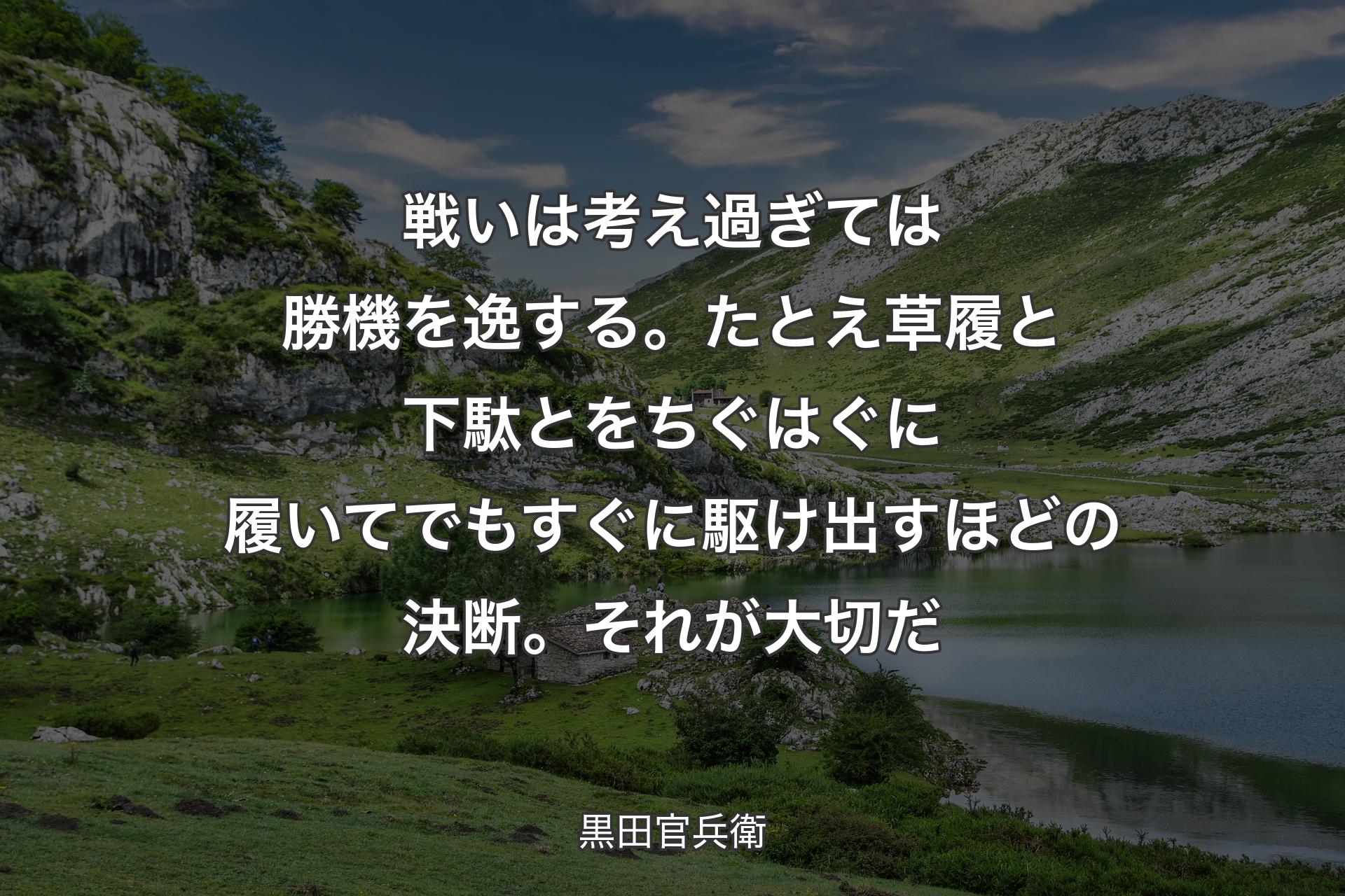 【背景1】戦いは考え過ぎては勝機を逸する。たとえ草履と下駄とをちぐはぐに履いてでもすぐに駆け出すほどの決断。それが大切だ - 黒田官兵衛