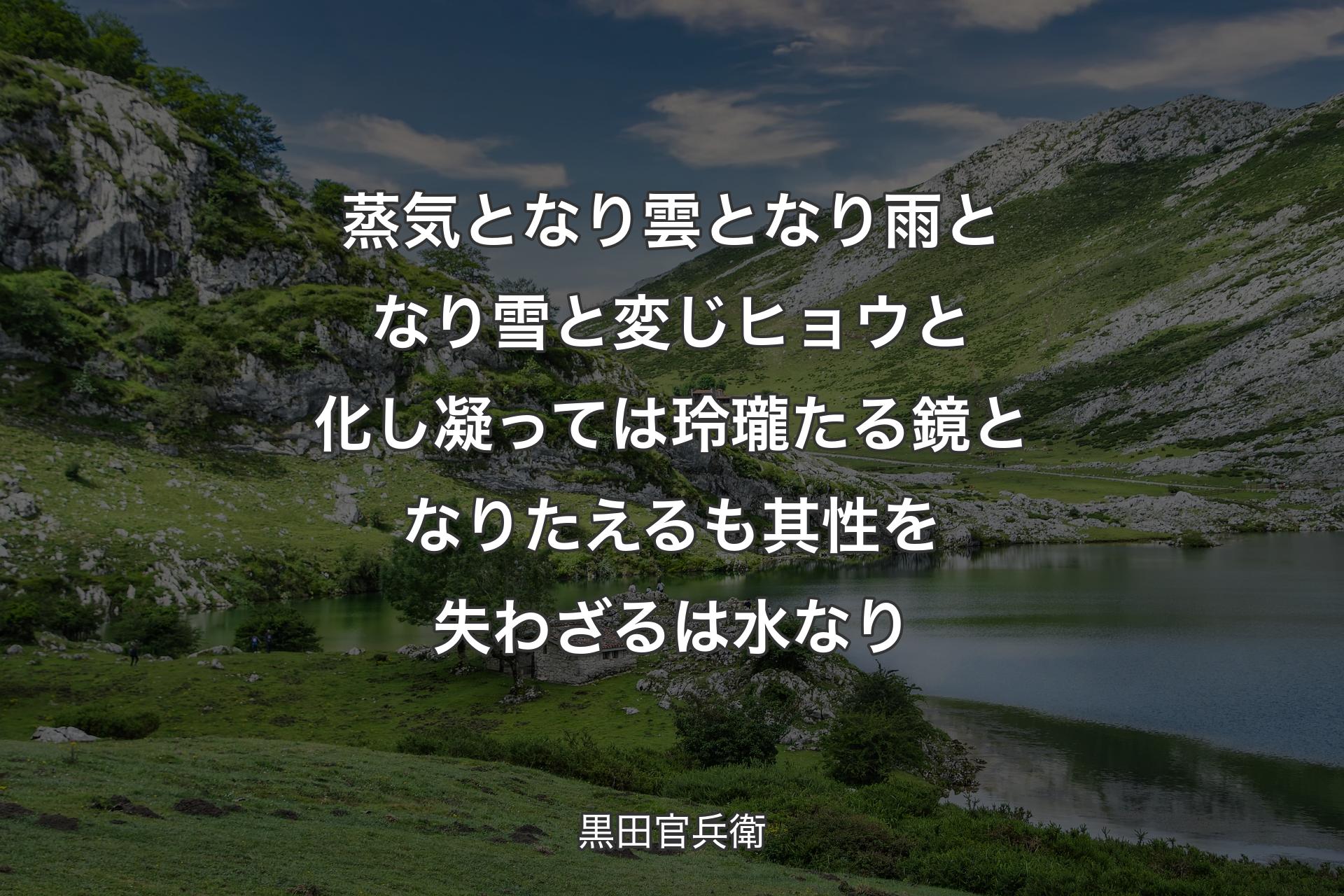 【背景1】蒸気となり雲となり雨となり雪と変じヒョウと化し凝っては玲瓏たる鏡となりたえるも其性を失わざるは水なり - 黒田官兵衛