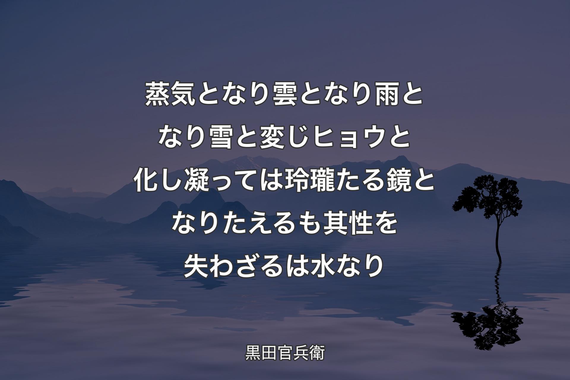 【背景4】蒸気となり雲となり雨となり雪と変じヒョウと化し凝っては玲瓏たる鏡となりたえるも其性を失わざるは水なり - 黒田官兵衛