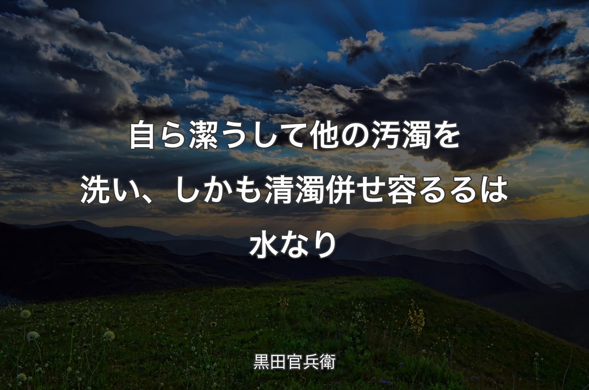 自ら潔うして他の汚濁を洗い、しかも清濁併せ容るるは水なり - 黒田官兵衛