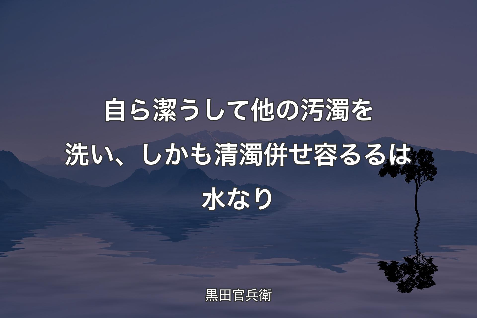 【背景4】自ら潔うして他の��汚濁を洗い、しかも清濁併せ容るるは水なり - 黒田官兵衛