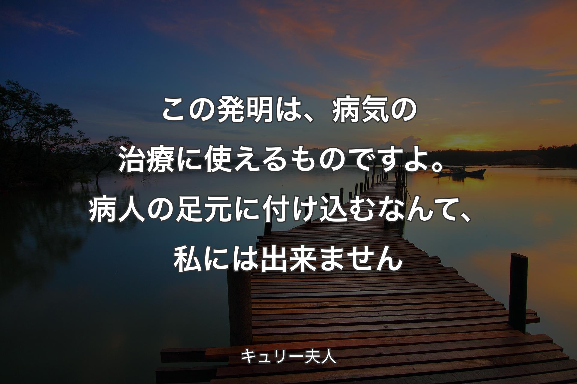 【背景3】この発�明は、病気の治療に使えるものですよ。病人の足元に付け込むなんて、私には出来ません - キュリー夫人