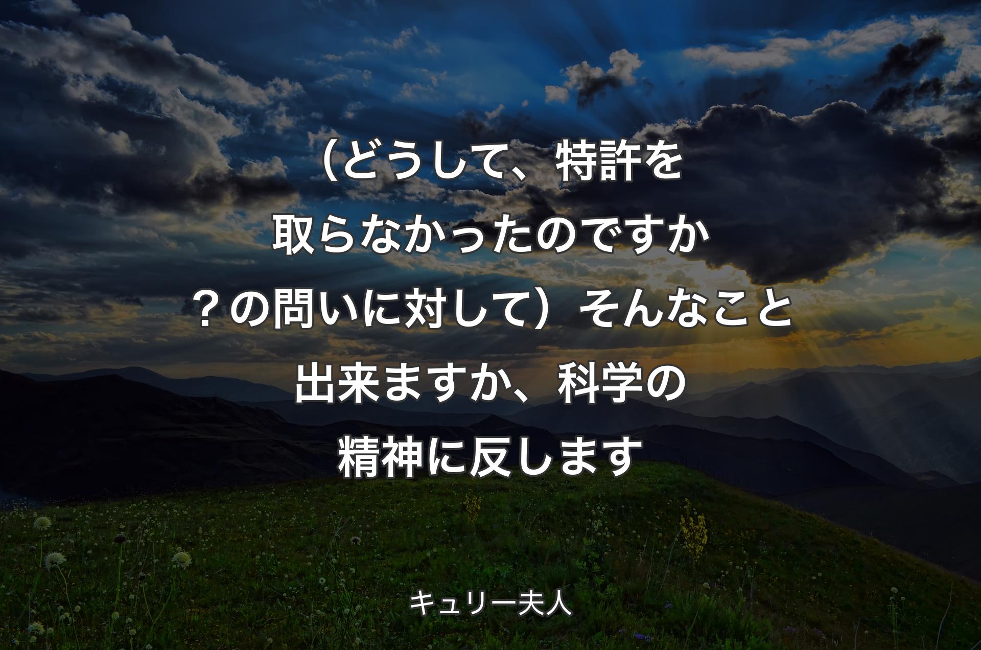 （どうして、特許を取らなかったのですか？の問いに対して）そんなこと出来ますか、科学の精神に反します - キュリー夫人