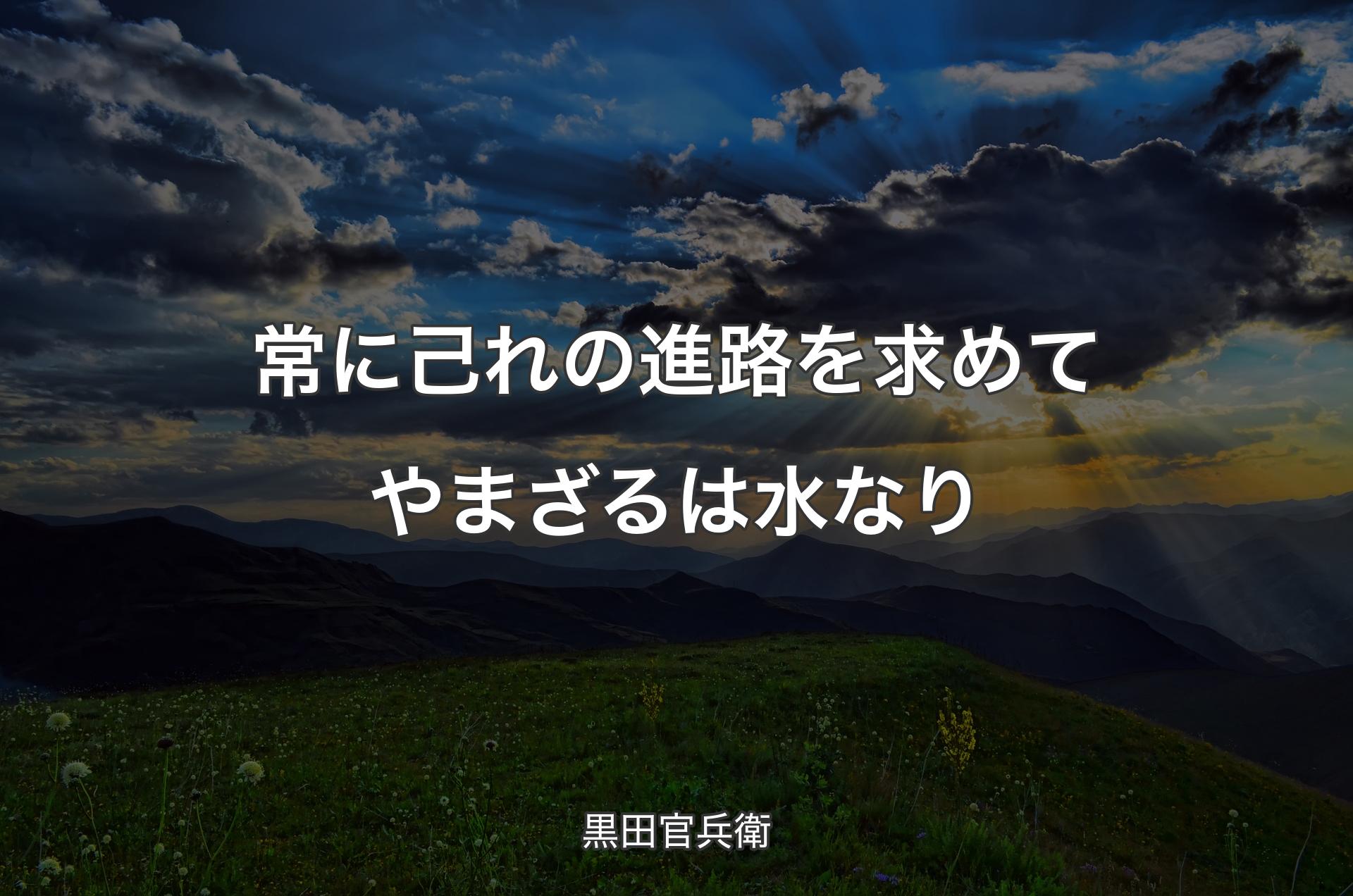 常に己れの進路を求めてやまざるは水なり - 黒田官兵衛