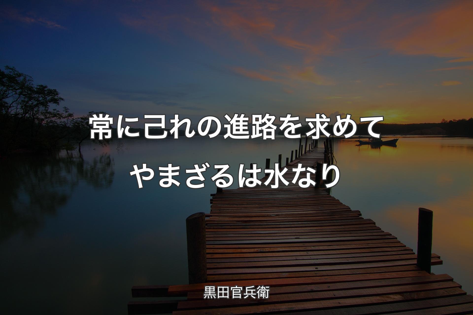 常に己れの進路を求めてやまざるは水なり - 黒田官兵衛