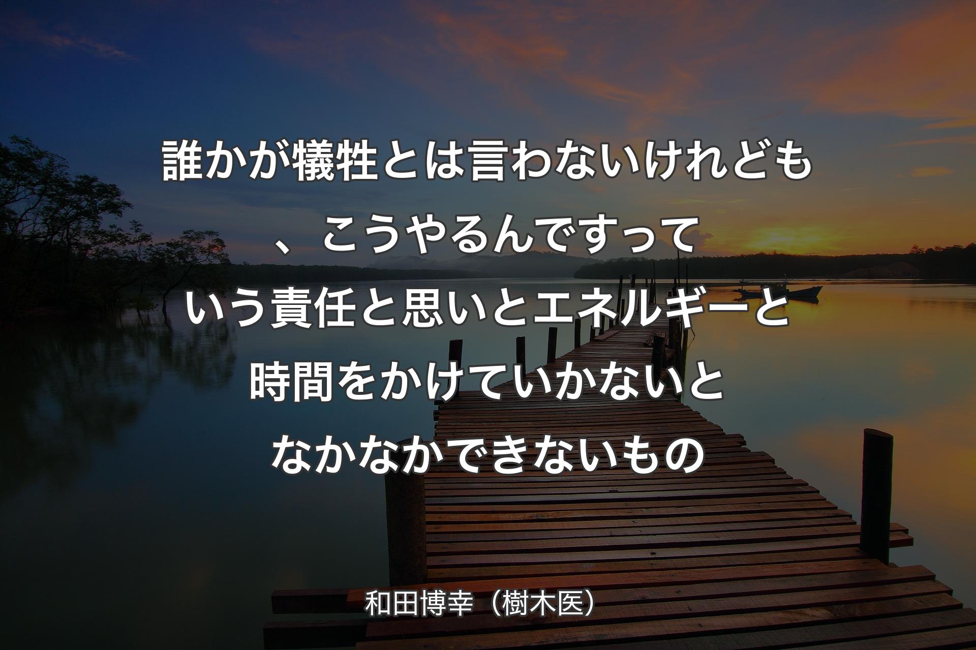 誰かが犠牲とは言わないけれども、こうやるんですっていう責任と思いとエネルギーと時間をかけていかないとなかなかできないもの - 和田博幸（樹木医）