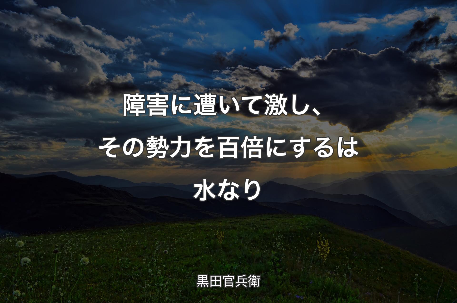 障害に遭いて激し、その勢力を百倍にするは水なり - 黒田官兵衛