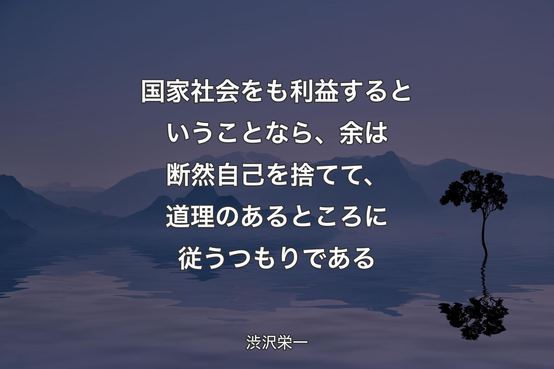 【背景4】国家社会をも利益するということなら、余は断然自己を捨てて、道理のあるところに従うつもりである - 渋沢栄一