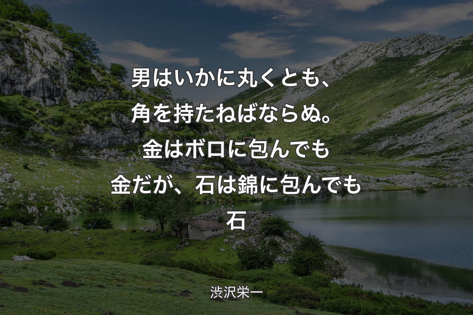 【背景1】男はいかに丸くとも、角を持たねばならぬ。金はボロに包んでも金だが、石は錦に包んでも石 - 渋沢栄一