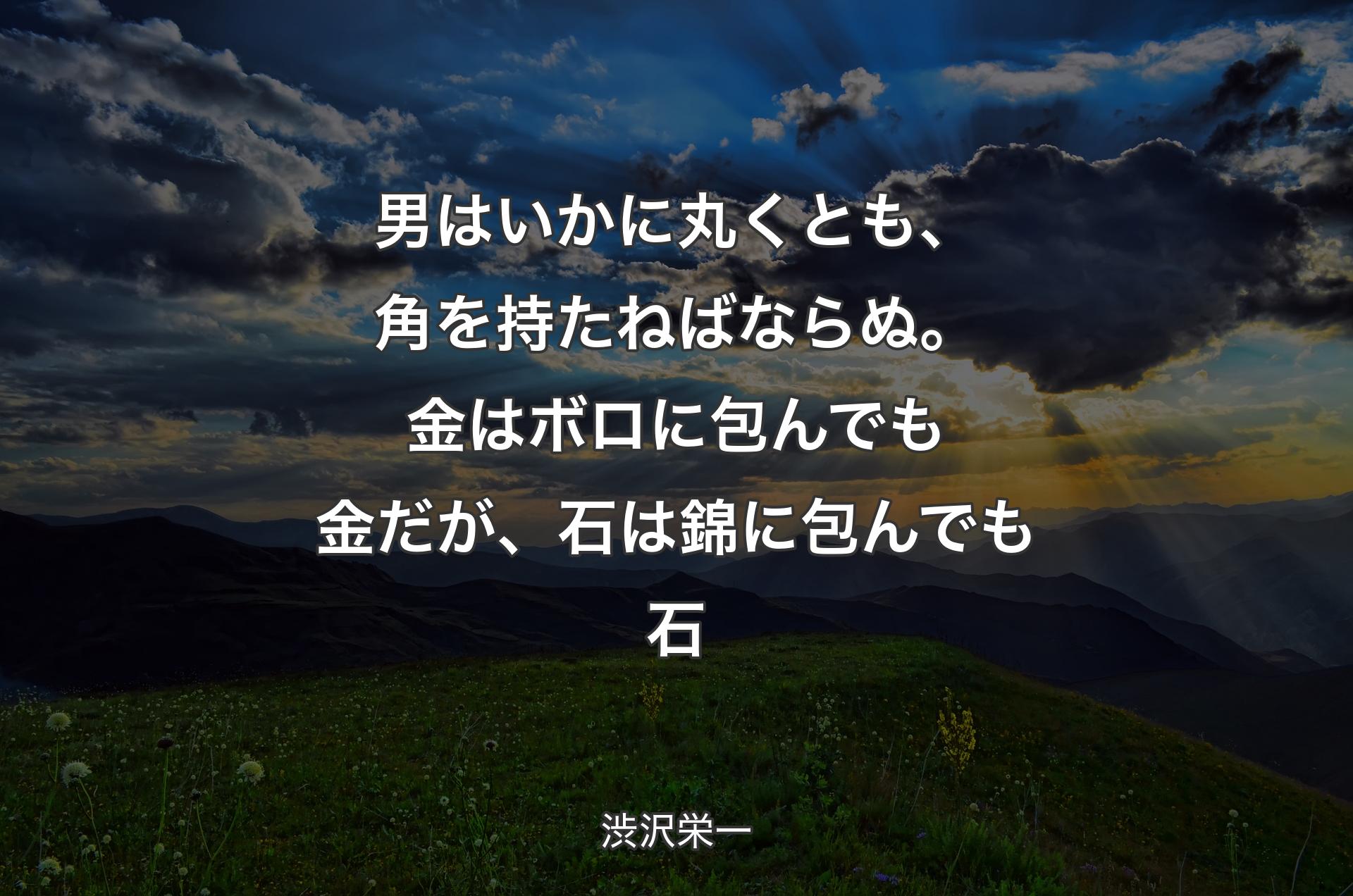 男はいかに丸くとも、角を持たねばならぬ。金はボロに包んでも金だが、石は錦に包んでも石 - 渋沢栄一