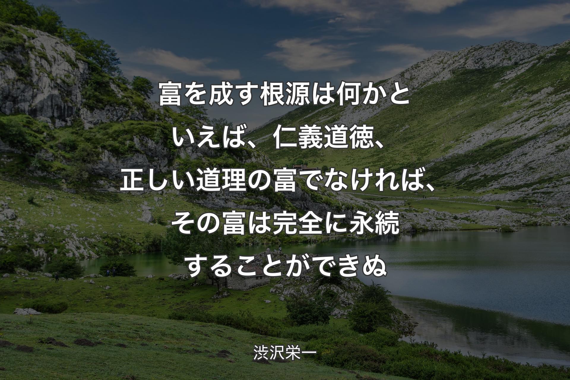 富を成す根源は何かといえば、仁義道徳、正しい道理の富でなければ、その富は完全に永続することができぬ - 渋沢栄一