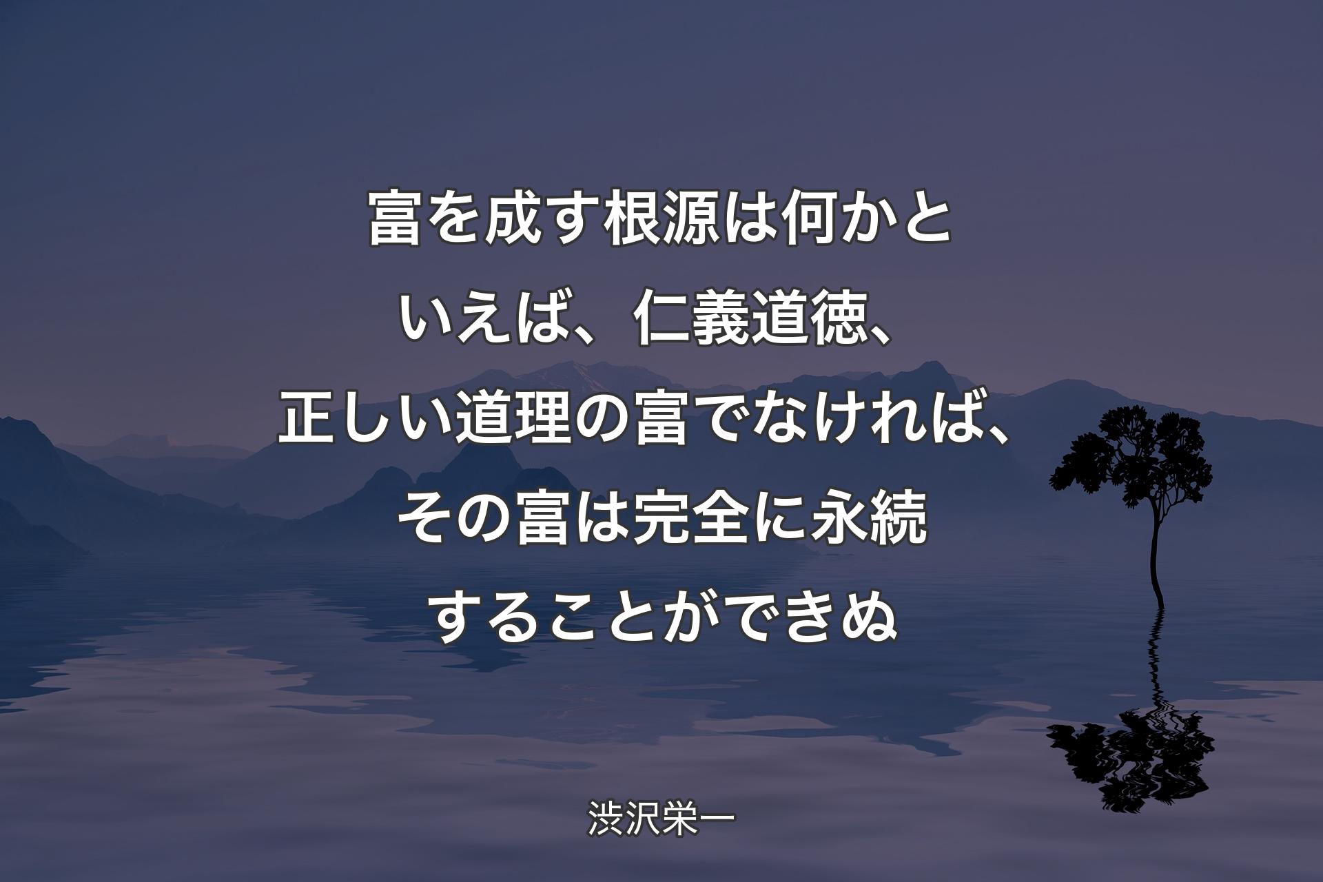 【背景4】富を成す根源は何かといえば、仁義道徳、正しい道理の富でなければ、その富は完全に永続することができぬ - 渋沢栄一