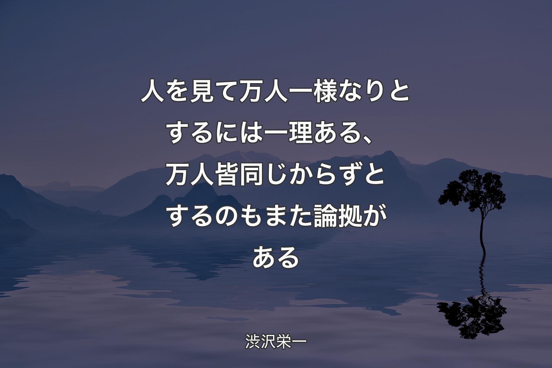 人を見て万人一様なりとするには一理ある、万人皆同じからずとするのもまた論拠がある - 渋沢栄一