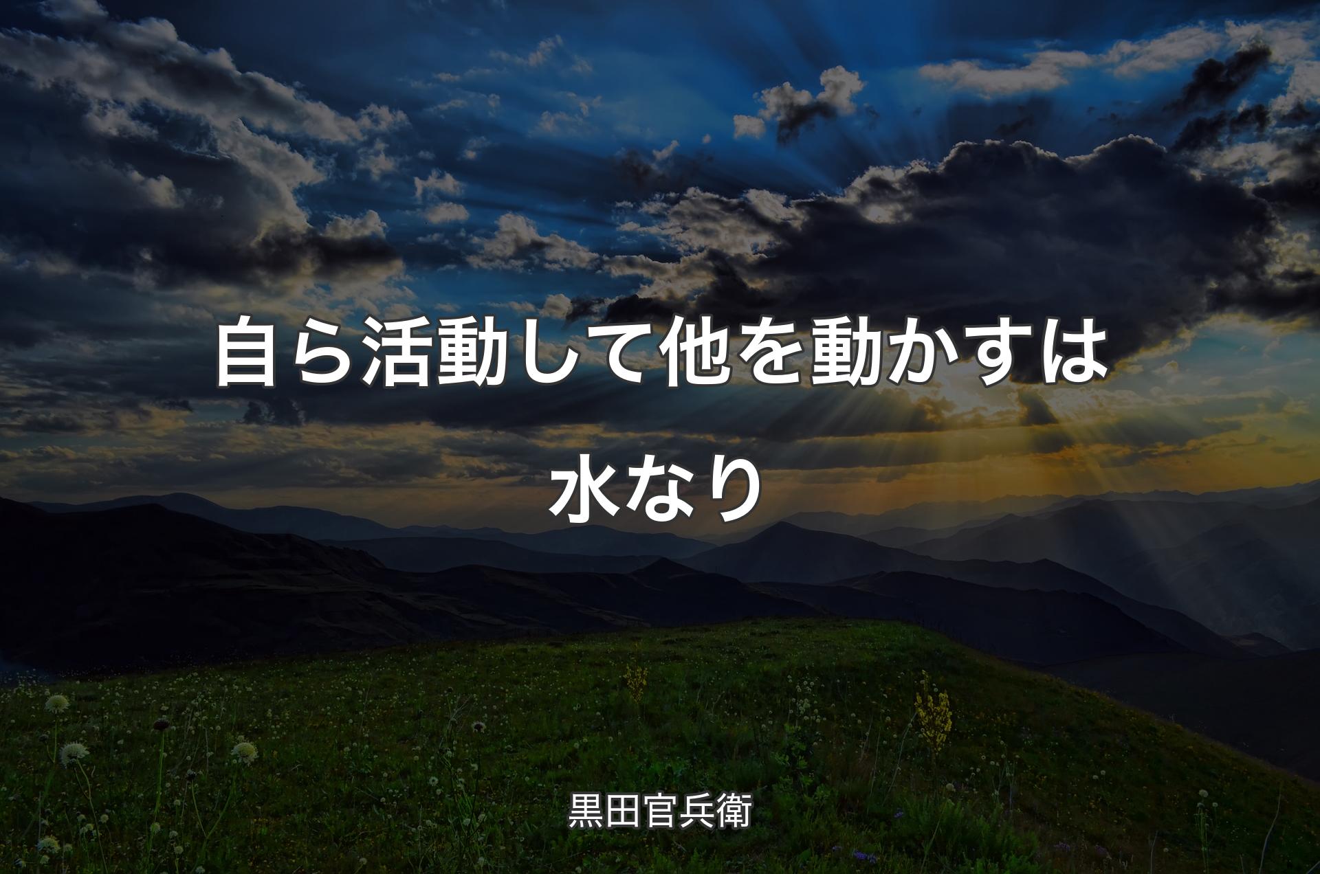 自ら活動して他を動かすは水なり - 黒田官兵衛