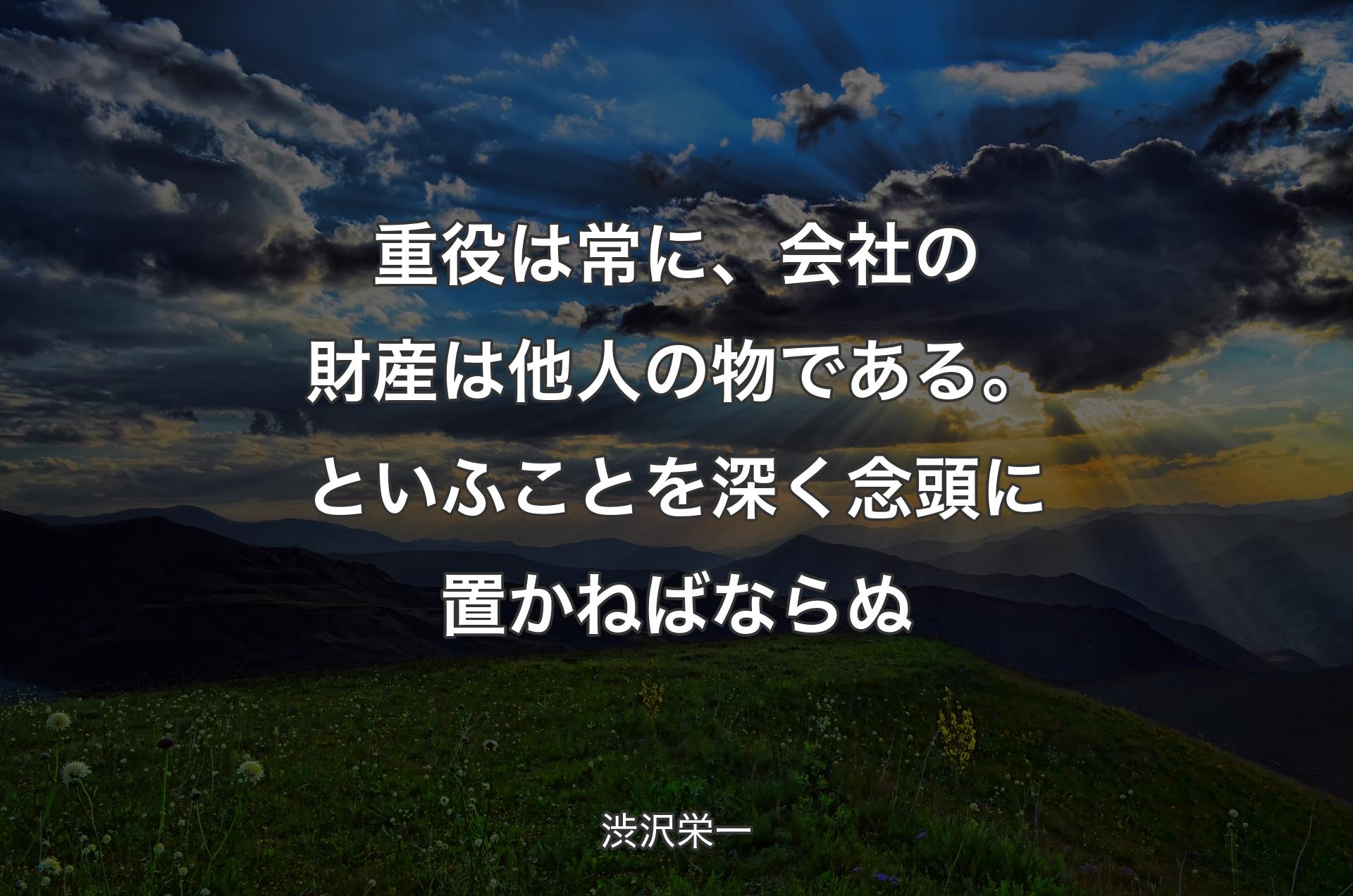 重役は常に、会社の財産は他人の物である。といふことを深く念頭に置かねばならぬ - 渋沢栄一