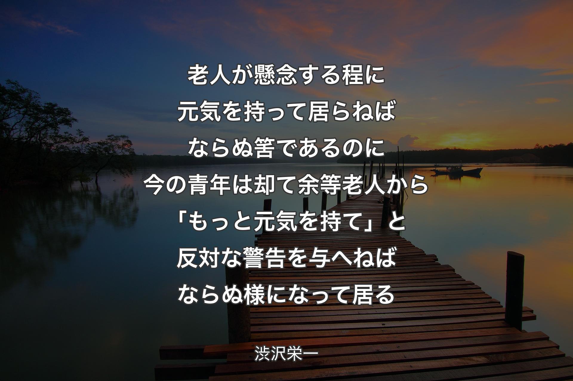 【背景3】老人が懸念する程に元気を持って居らねばならぬ筈であるのに今の青年は却て余等老人から「もっと元気を持て」と反対な警告を与へねばならぬ様になって居る - 渋沢栄一