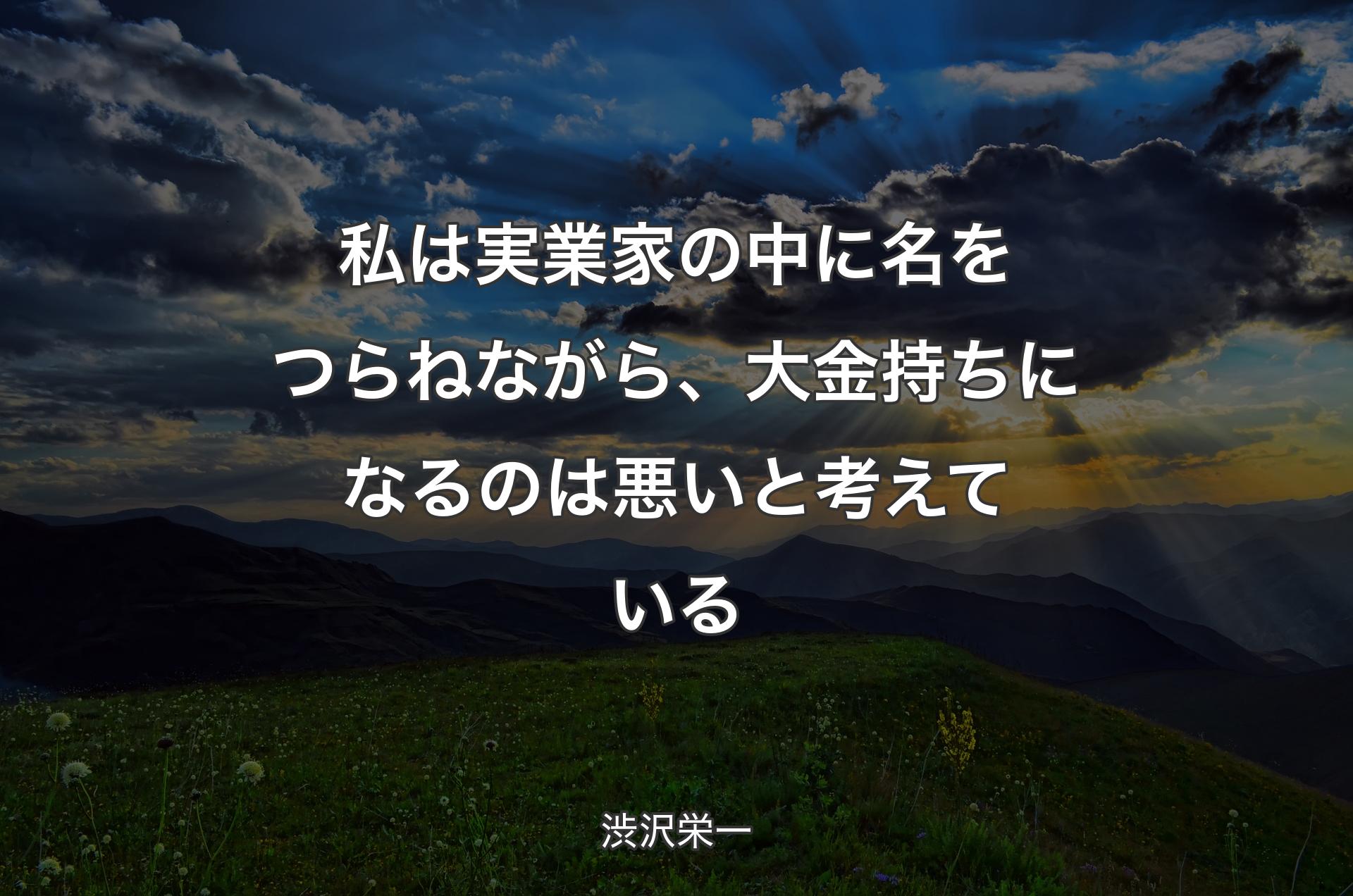 私は実業家の中に名をつらねながら、大金持ちになるのは悪いと考えている - 渋沢栄一