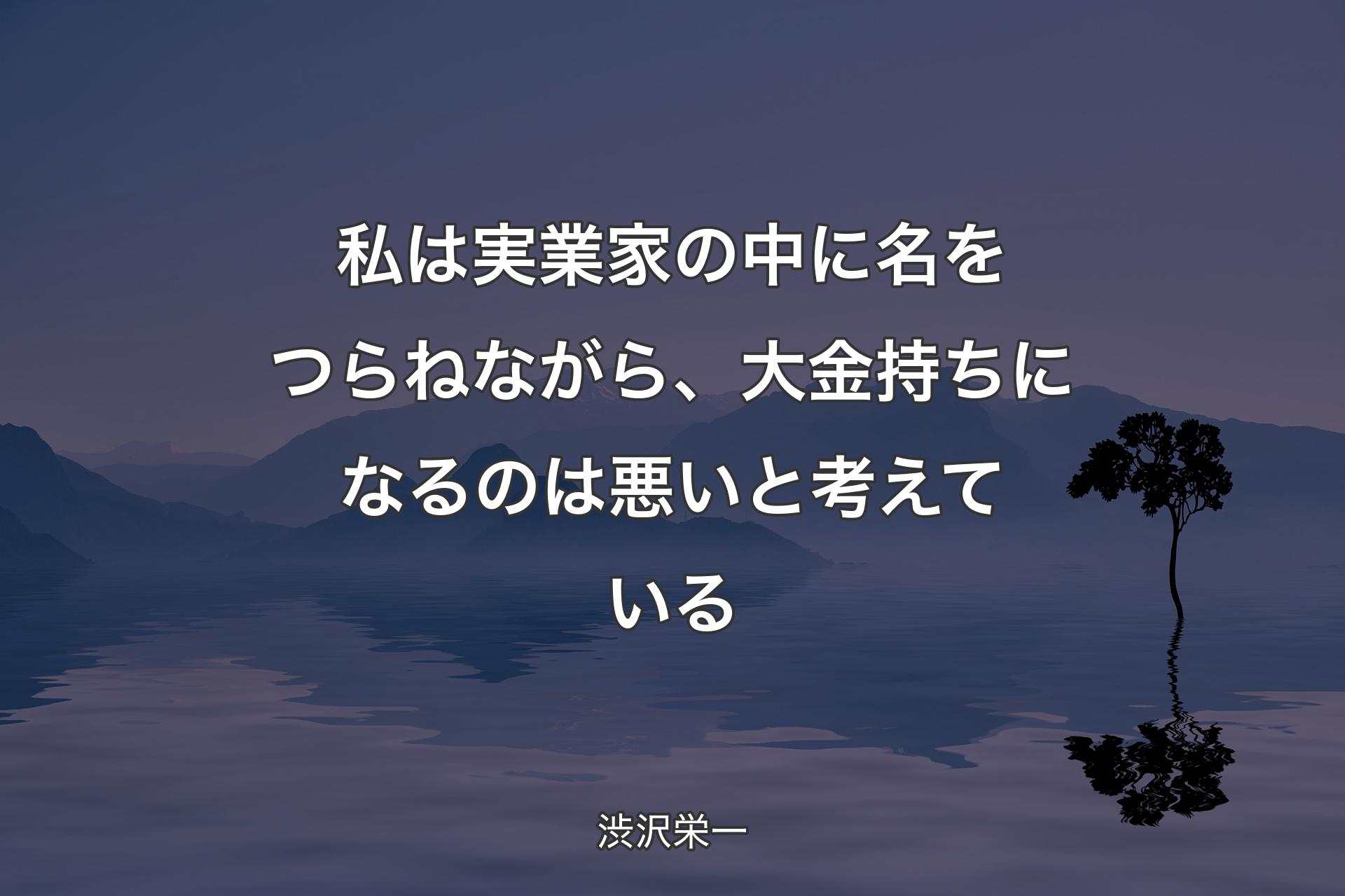 私は実業家の中に名をつらねながら、大金持ちになるのは悪いと考えている - 渋沢栄一