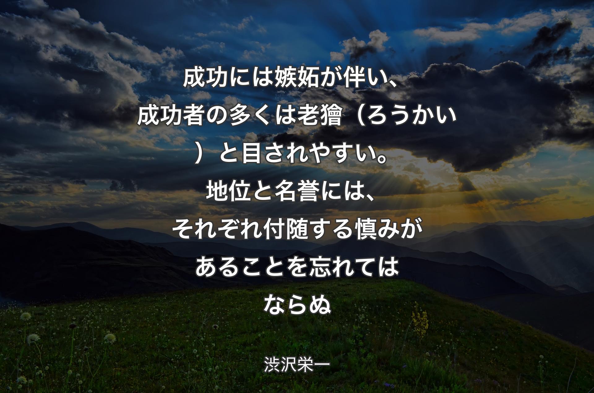 成功には嫉妬が伴い、成功者の多くは老獪（ろうかい）と目されやすい。地位と名誉には、それぞれ付随する慎みがあることを忘れてはならぬ - 渋沢栄一