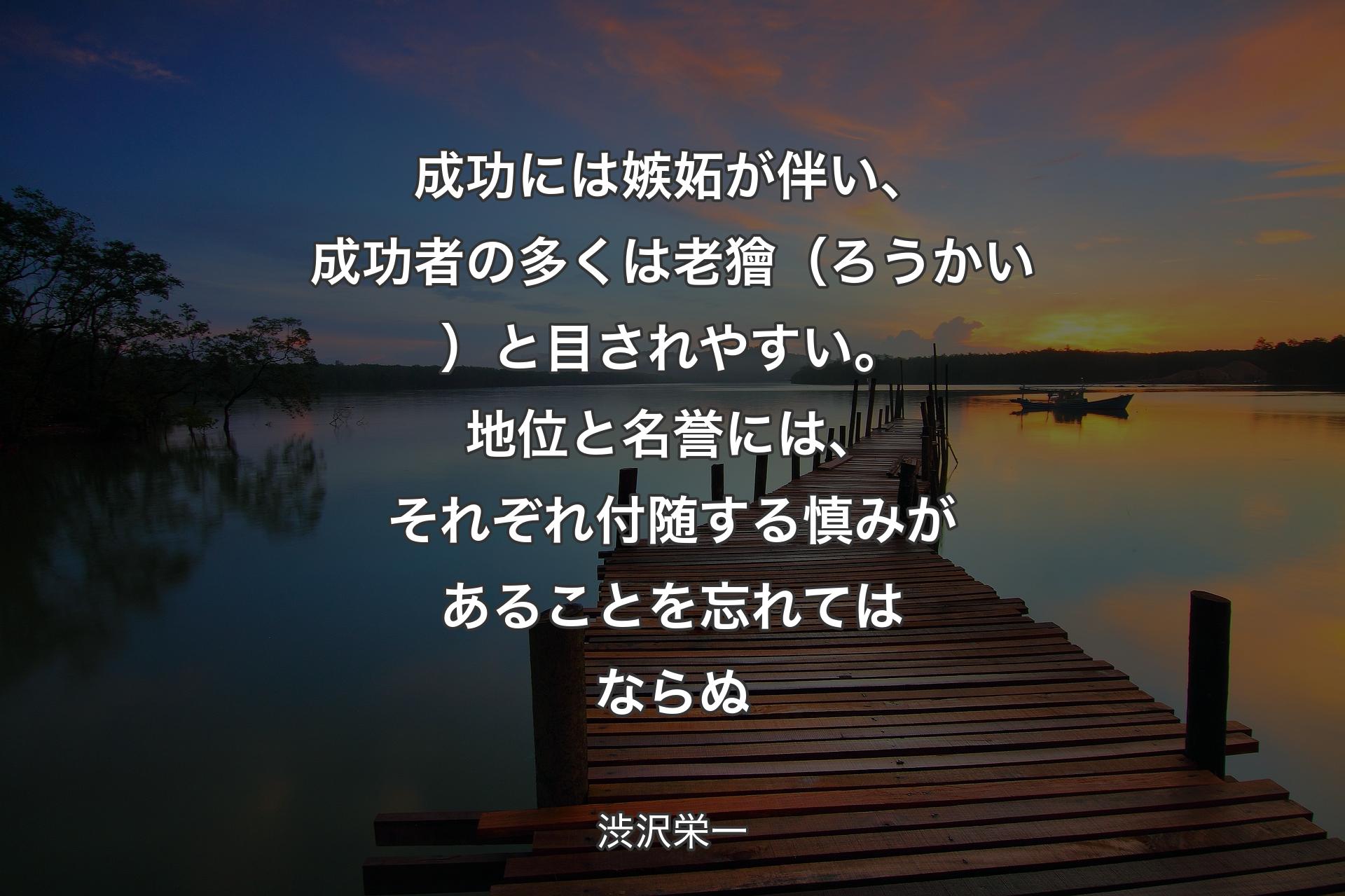 【背景3】成功には嫉妬が伴い、成功者の多くは老獪（ろうかい）と目されやすい。地位と名誉には、それぞれ付随する慎みがあることを忘れてはならぬ - 渋沢栄一