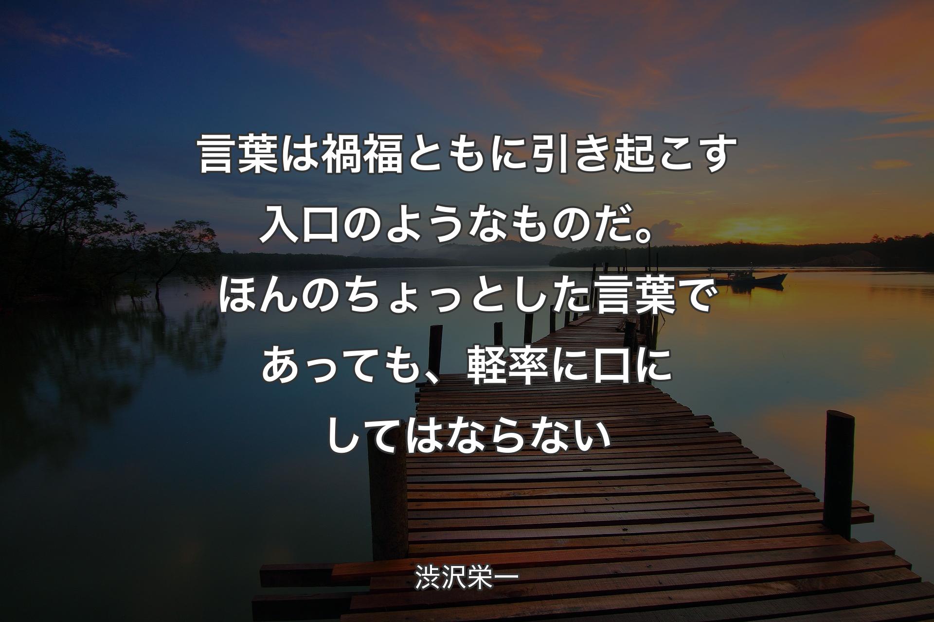 言葉は禍福ともに引き起こす入口のようなものだ。ほんのちょっとした言葉であっても、軽率に口にしてはならない - 渋沢栄�一