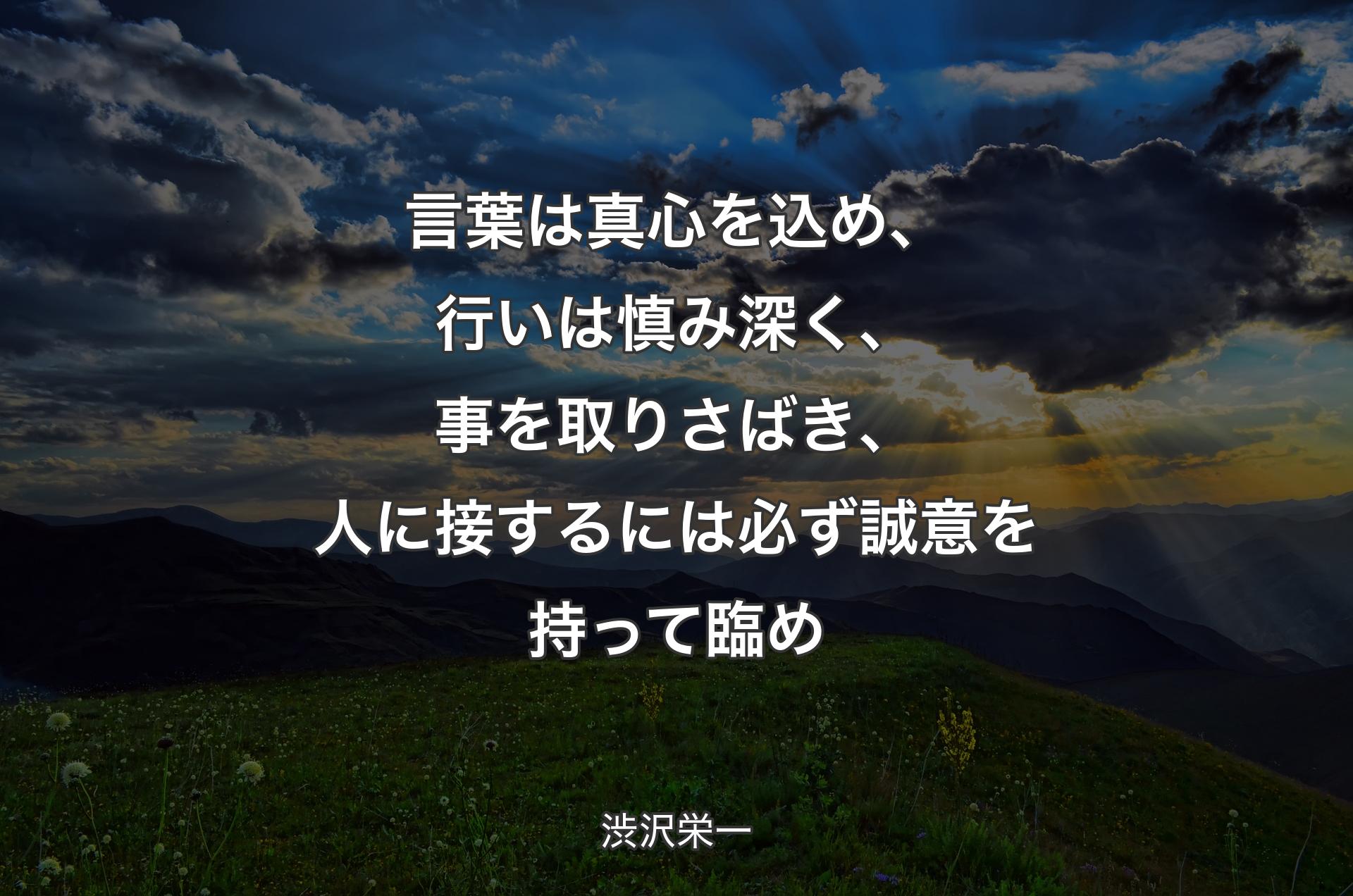 言葉は真心を込め、行いは慎み深く、事を取りさばき、人に接するには必ず誠意を持って臨め - 渋沢栄一