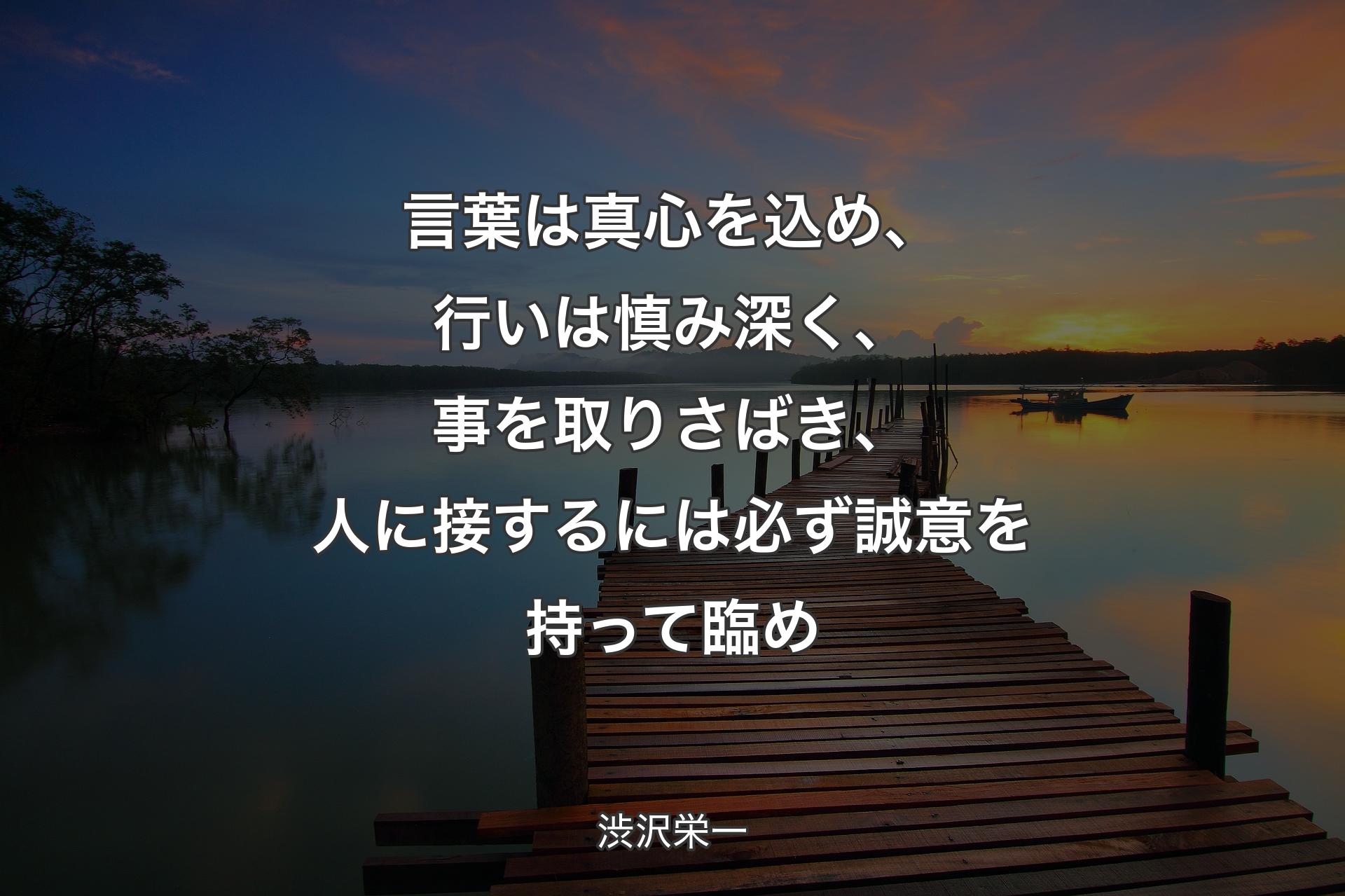 言葉は真心を込め、行いは慎み深く、事を取りさばき、人に接するには必ず誠意を持って臨め - 渋沢栄一