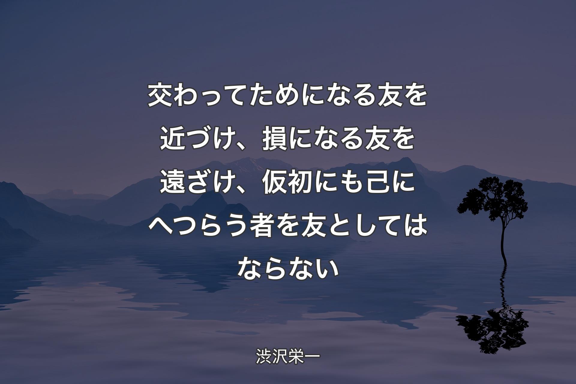 【背景4】交わってためになる友を近づけ、損になる友を遠ざけ、仮初にも己にへつらう者を友としてはならない - 渋沢栄一