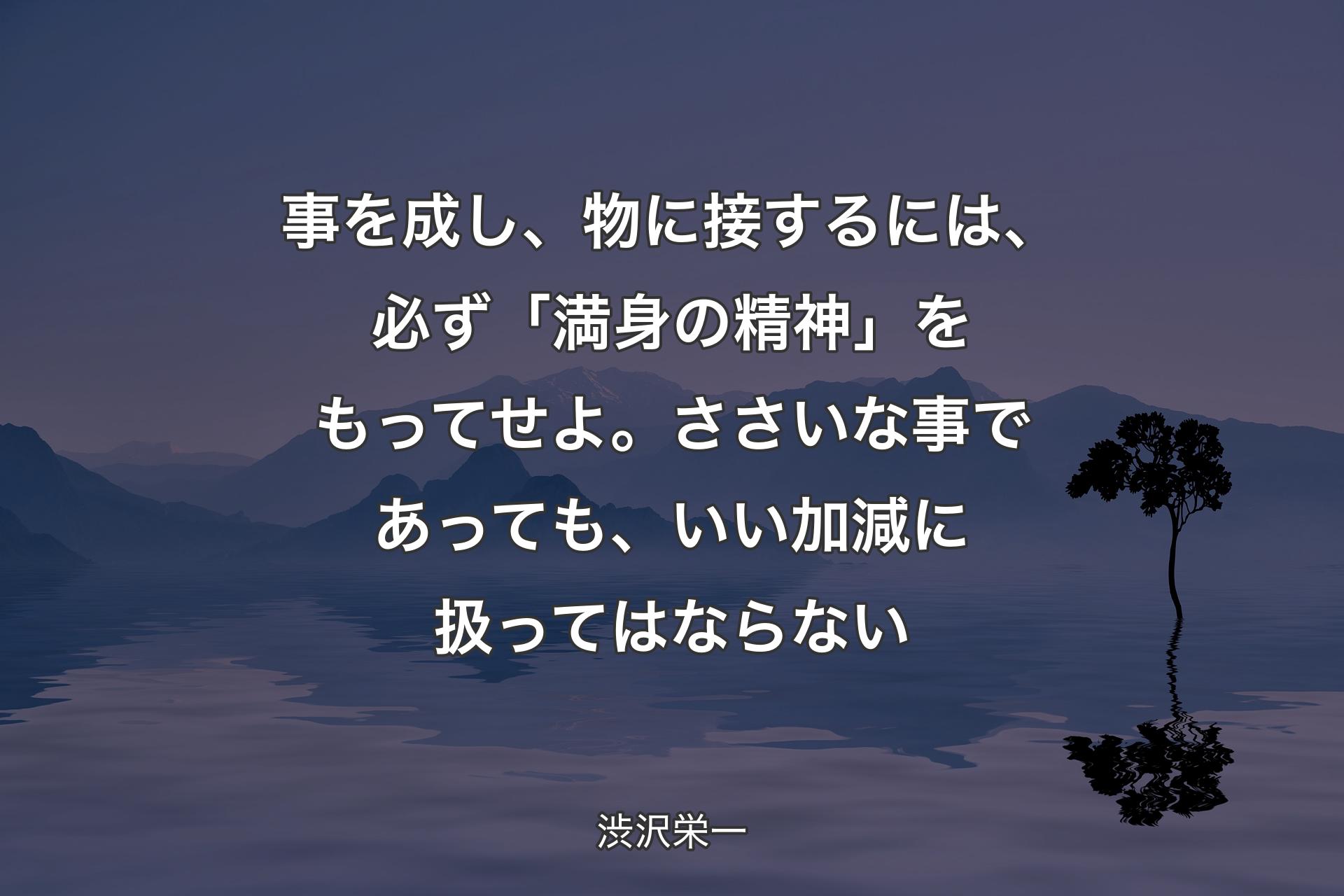 事を成し、物に接するには、必ず「満身の精神」をもってせよ。ささいな事であっても、いい加減に扱ってはならない - 渋沢栄一