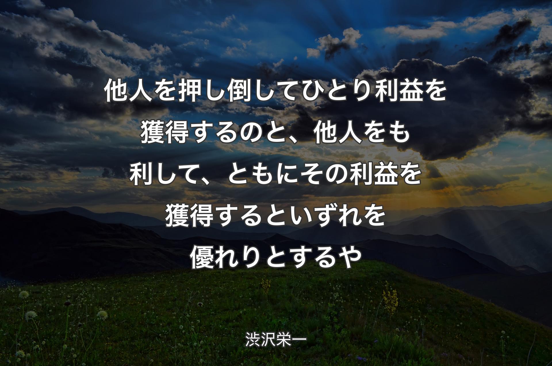 他人を押し倒してひとり利益を獲得するのと、他人をも利して、ともにその利益を獲得するといずれを優れりとするや - 渋沢栄一