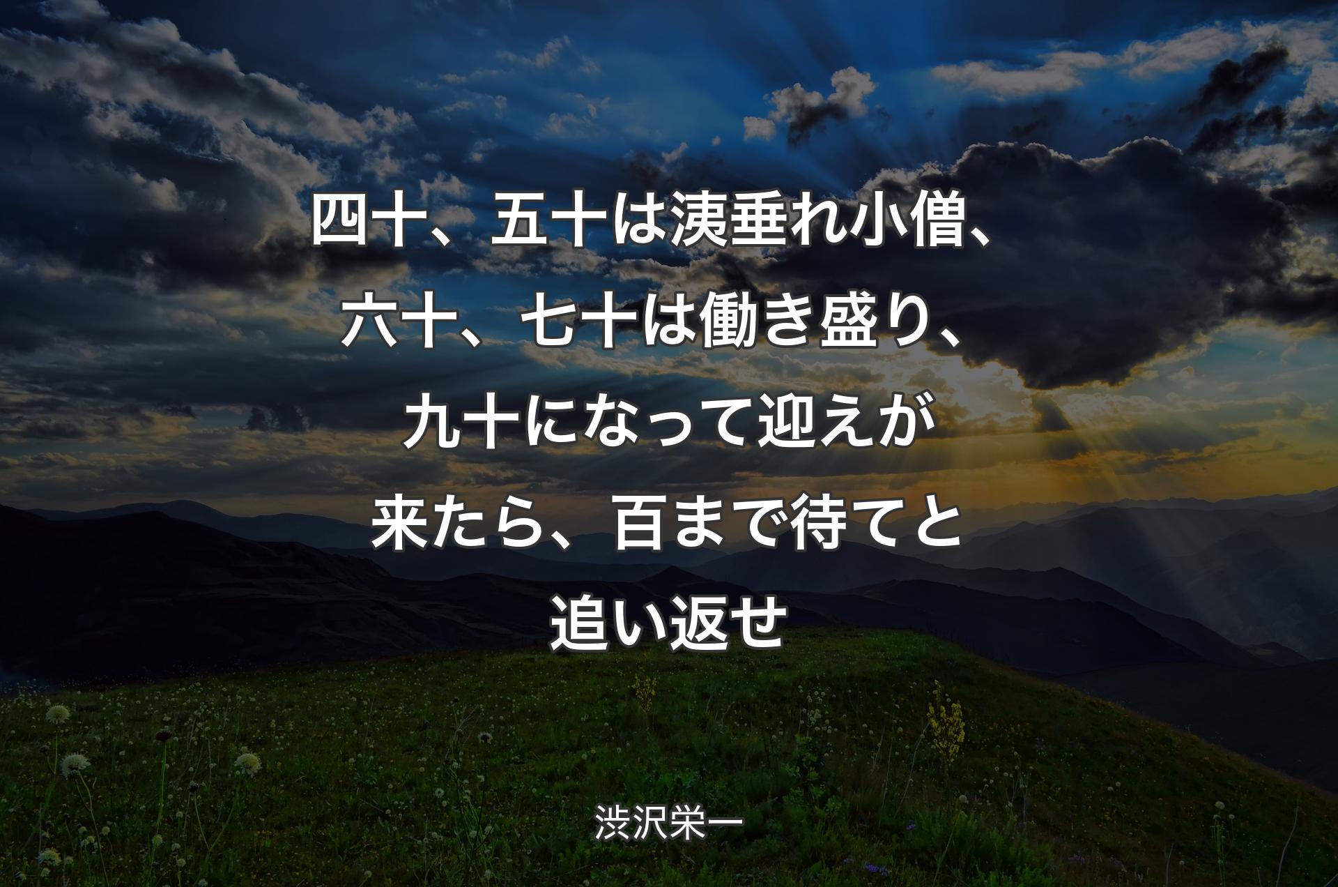 四十、五十は洟垂れ小僧、六十、七十は働き盛り、九十になって迎えが来たら、百まで待てと追い返せ - 渋沢栄一