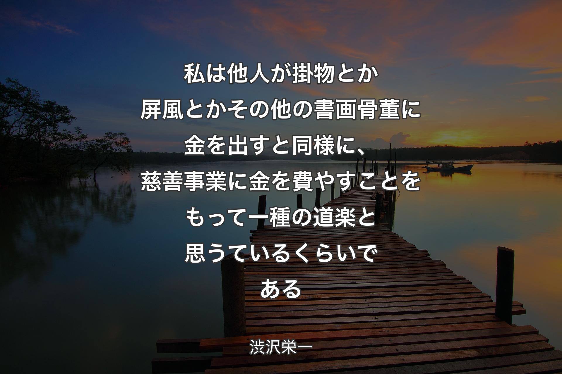 【背景3】私は他人が掛物とか屏風とかその他の書画骨董に金を出すと同様に、慈善事業に金を費やすことをもって一種の道楽と思うているくらいである - 渋沢栄一