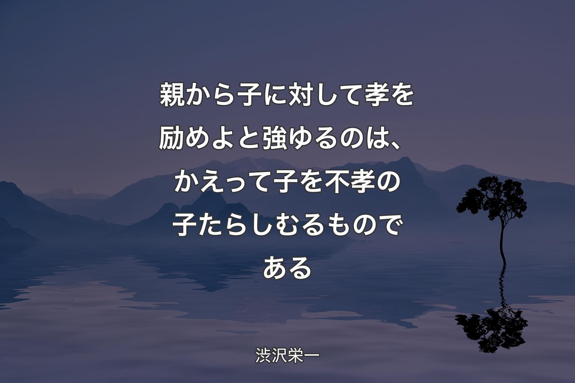 親から子に対して孝を励めよと強ゆるのは、かえって子を不孝の子たらしむるものである - 渋沢栄一