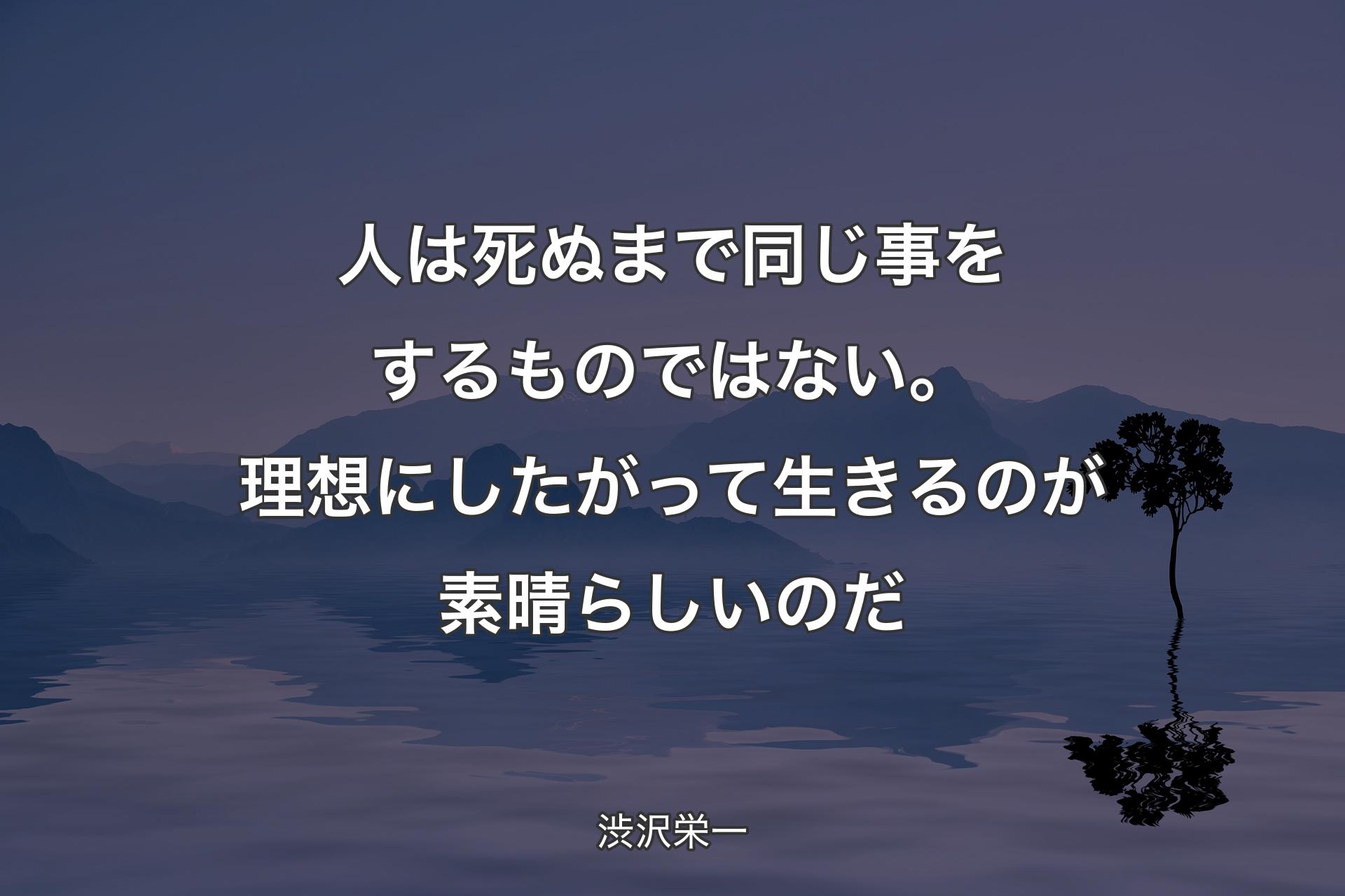 【背景4】人は死ぬまで同じ事をするものではない。理想にしたがって生きるのが素晴らしいのだ - 渋沢栄一