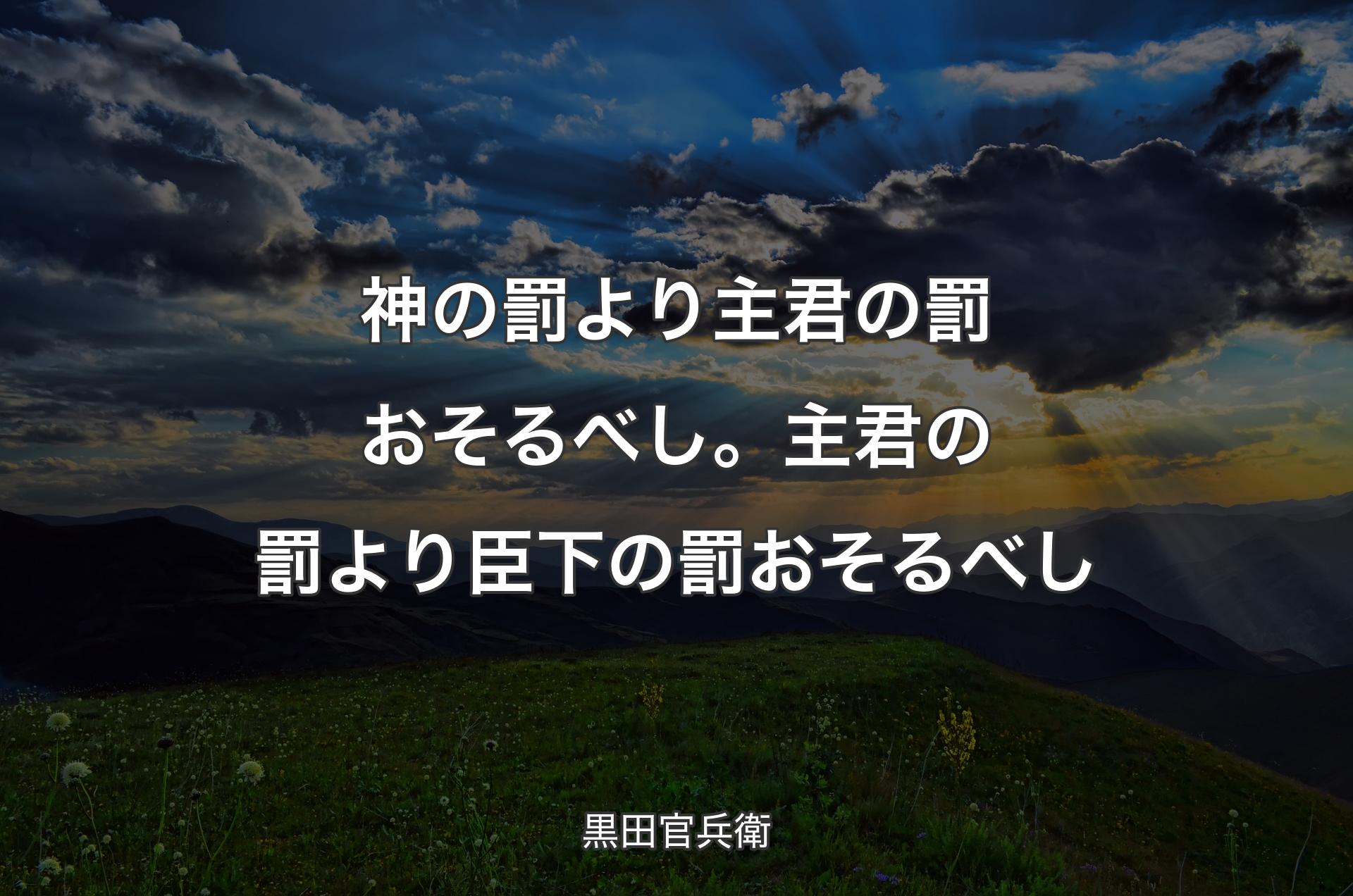 神の罰より主君の罰おそるべし。主君の罰より臣下の罰おそるべし - 黒田官兵衛