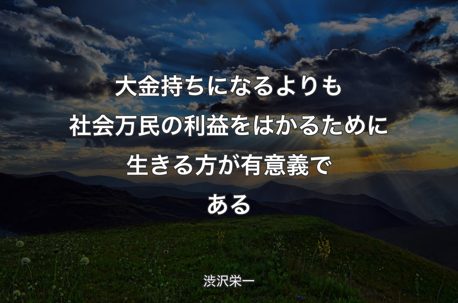 大金持ちになるよりも社会万民の利益をはかるために生きる方が有意義である - 渋沢栄一