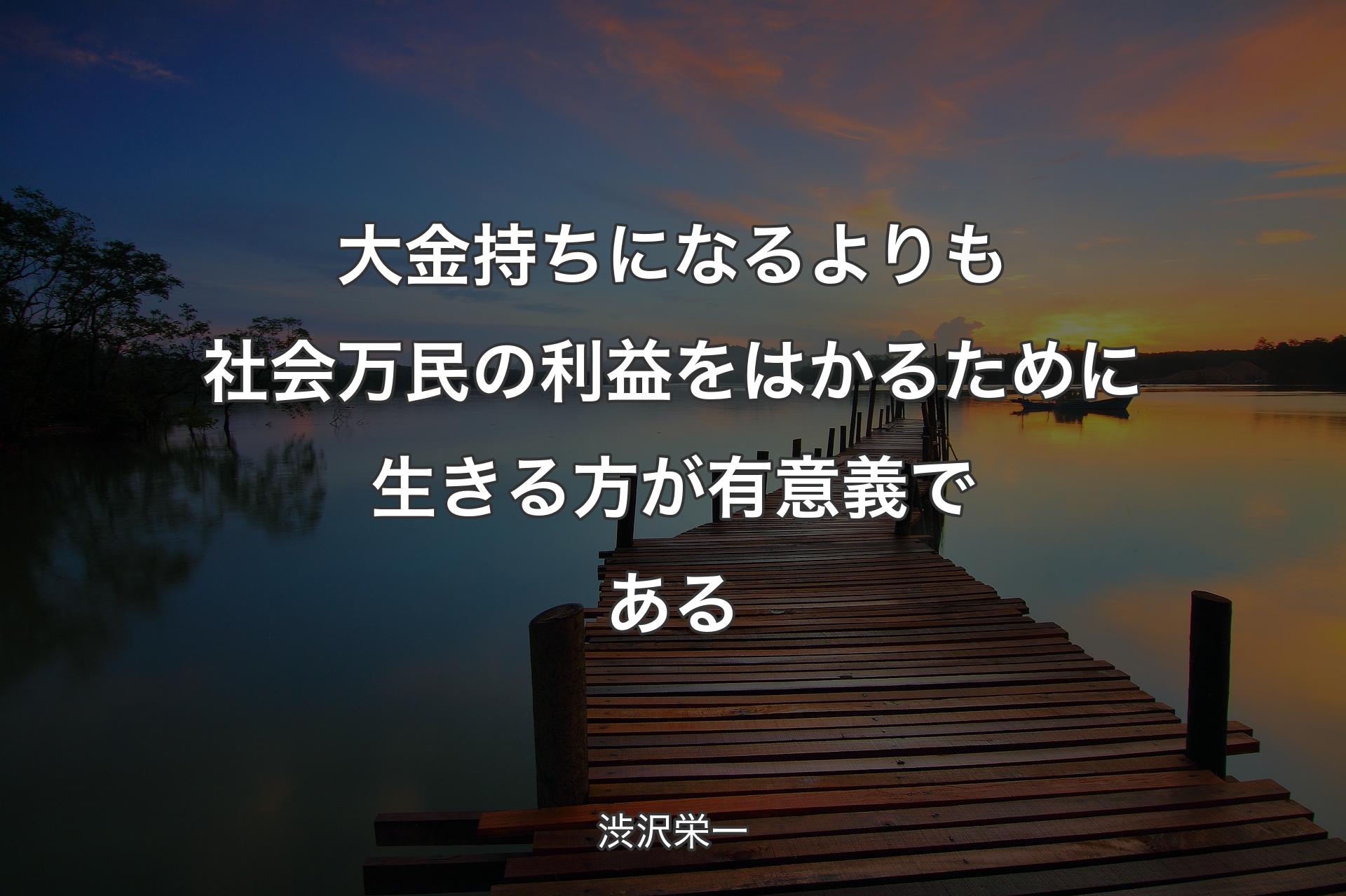 大金持ちになるよりも社会万民の利益をはかるために生きる方が有意義である - 渋沢栄一