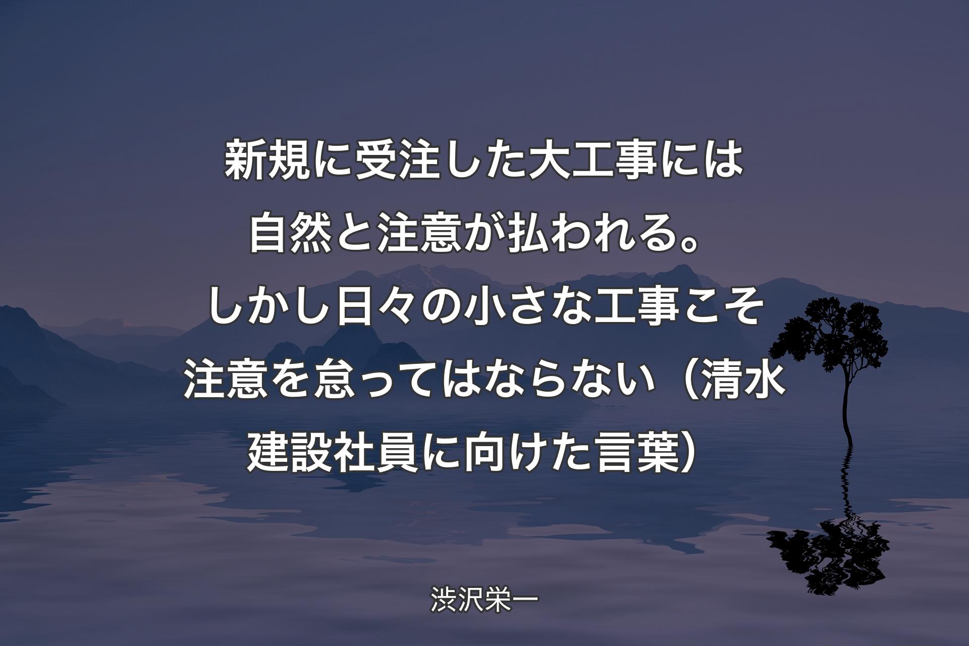 新規に受注した大工事には自然と注意が払われる。しかし日々の小さな工事こそ注意を怠ってはならない（清水建設社員に向けた言葉） - 渋沢栄一