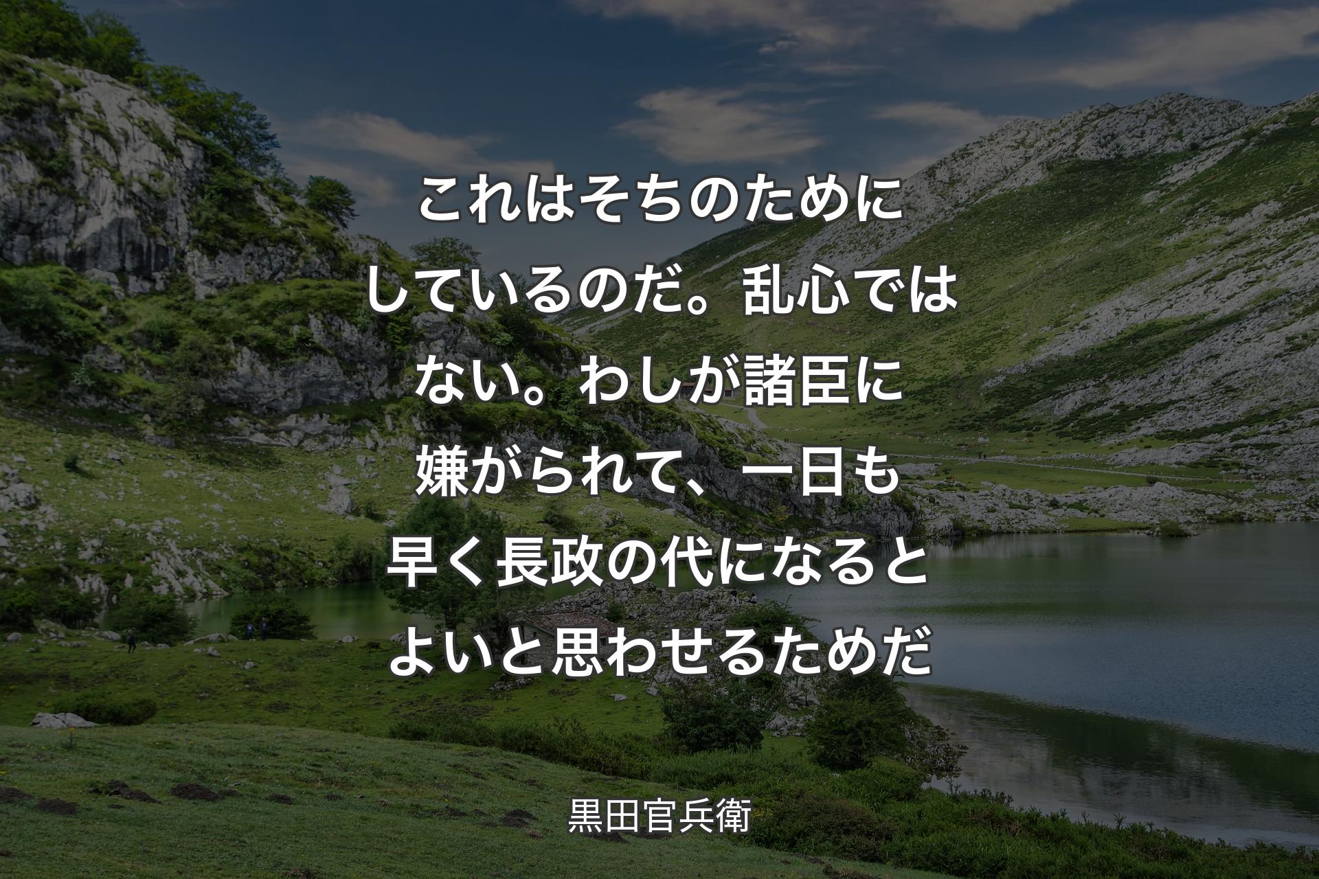 これはそちのためにしているのだ。乱心ではない。わしが諸臣に嫌がられて、一日も早く長政の代になるとよいと思わせるためだ - 黒田官兵衛