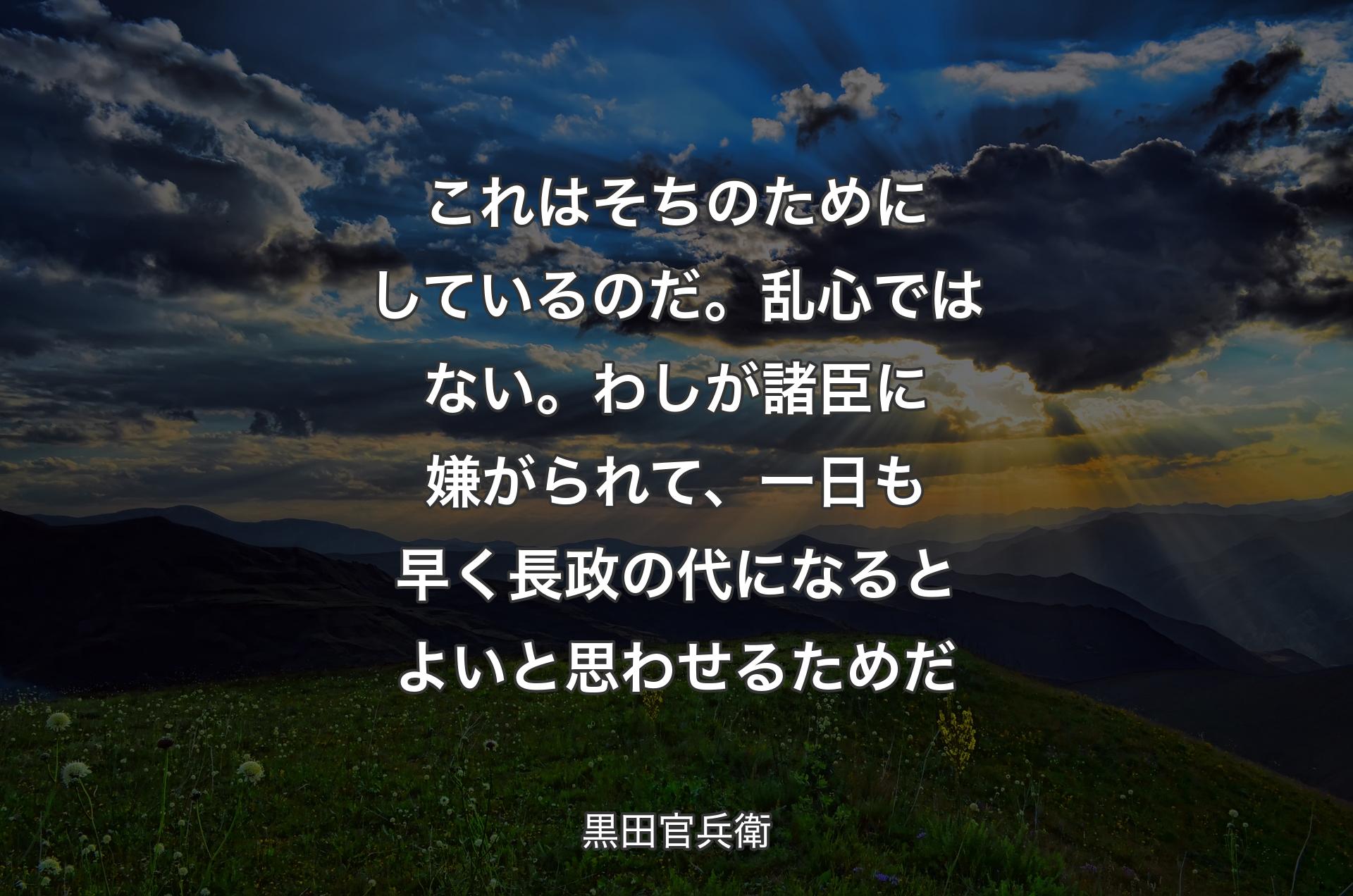 これはそちのためにしているのだ。乱心ではない。わしが諸臣に嫌がられて、一日も早く長政の代になるとよいと思わせるためだ - 黒田官兵衛