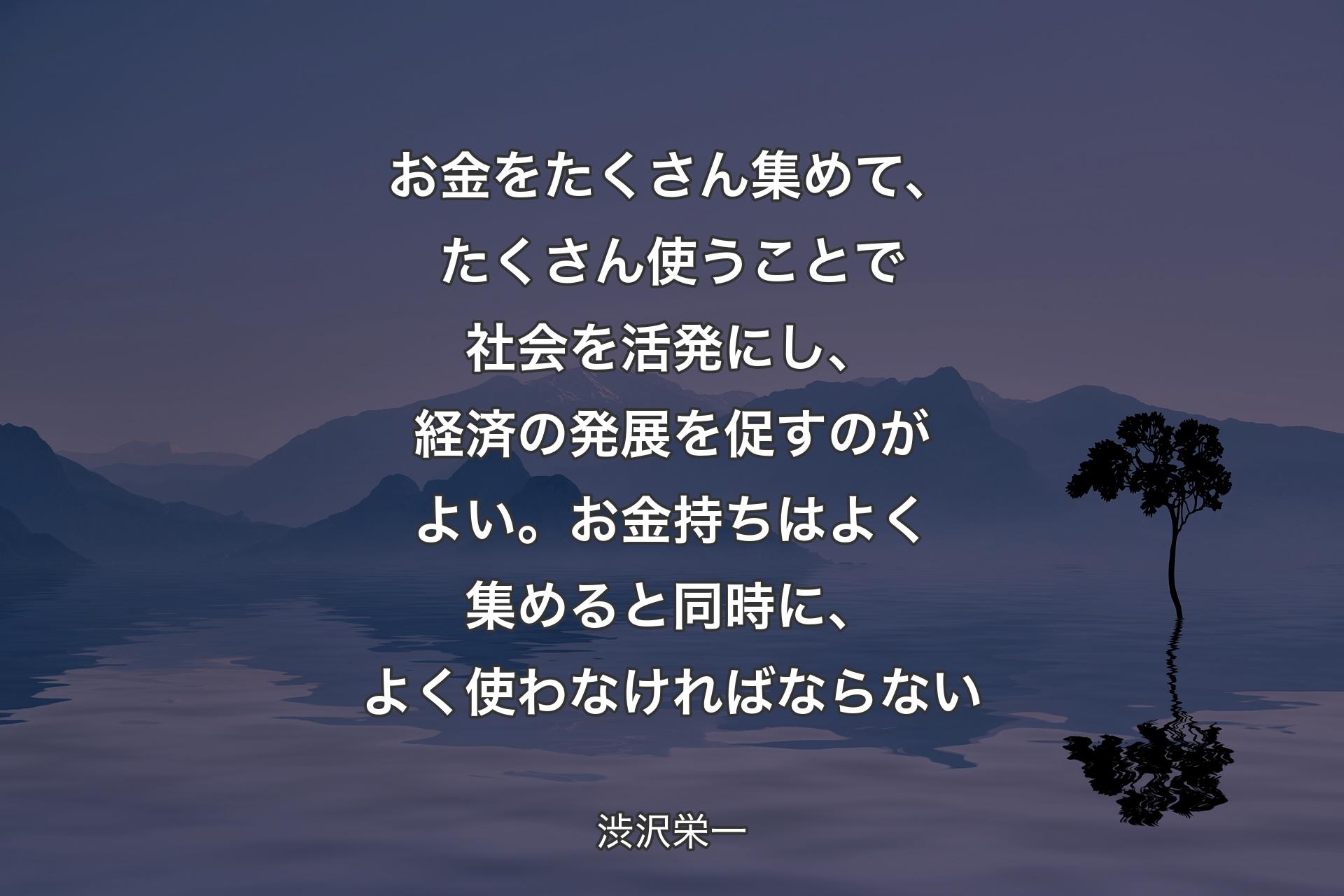 お金をたくさん集めて、たくさん使うことで社会を活発にし、経済の発展を促すのがよい。お金持ちはよく集めると同時に、よく使わなければならない - 渋沢栄一