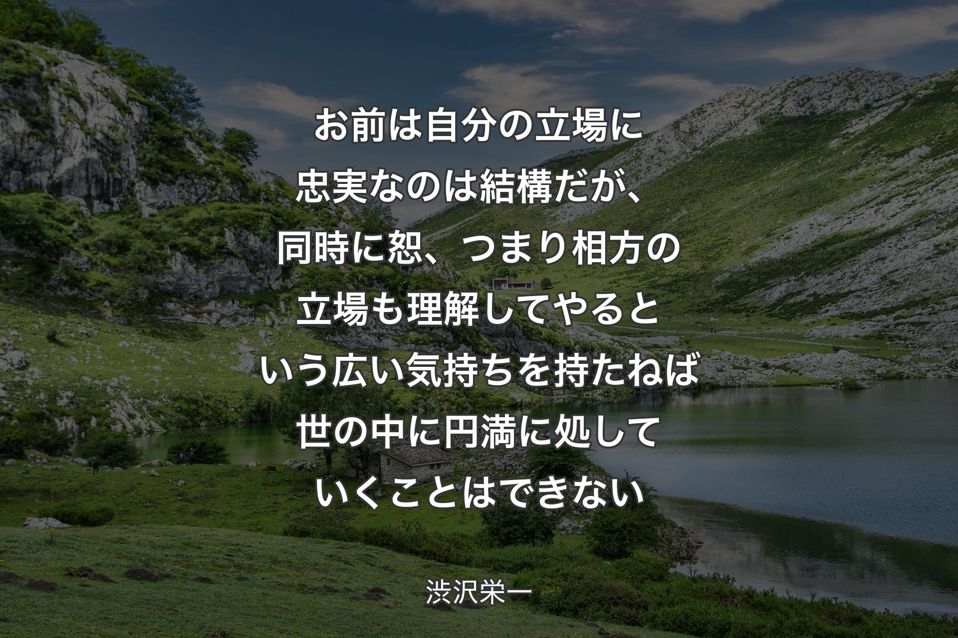 【背景1】お前は自分の立場に忠実なのは結構だが、同時に恕、つまり相方の立場も理解してやるという広い気持ちを持たねば世の中に円満に処していくことはできない - 渋沢栄一