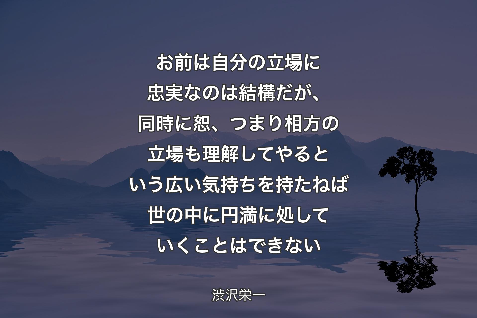 お前は自分の立場に忠実なのは結構だが、同時に恕、つまり相方の立場も理解してやるという広い気持ちを持た��ねば世の中に円満に処していくことはできない - 渋沢栄一