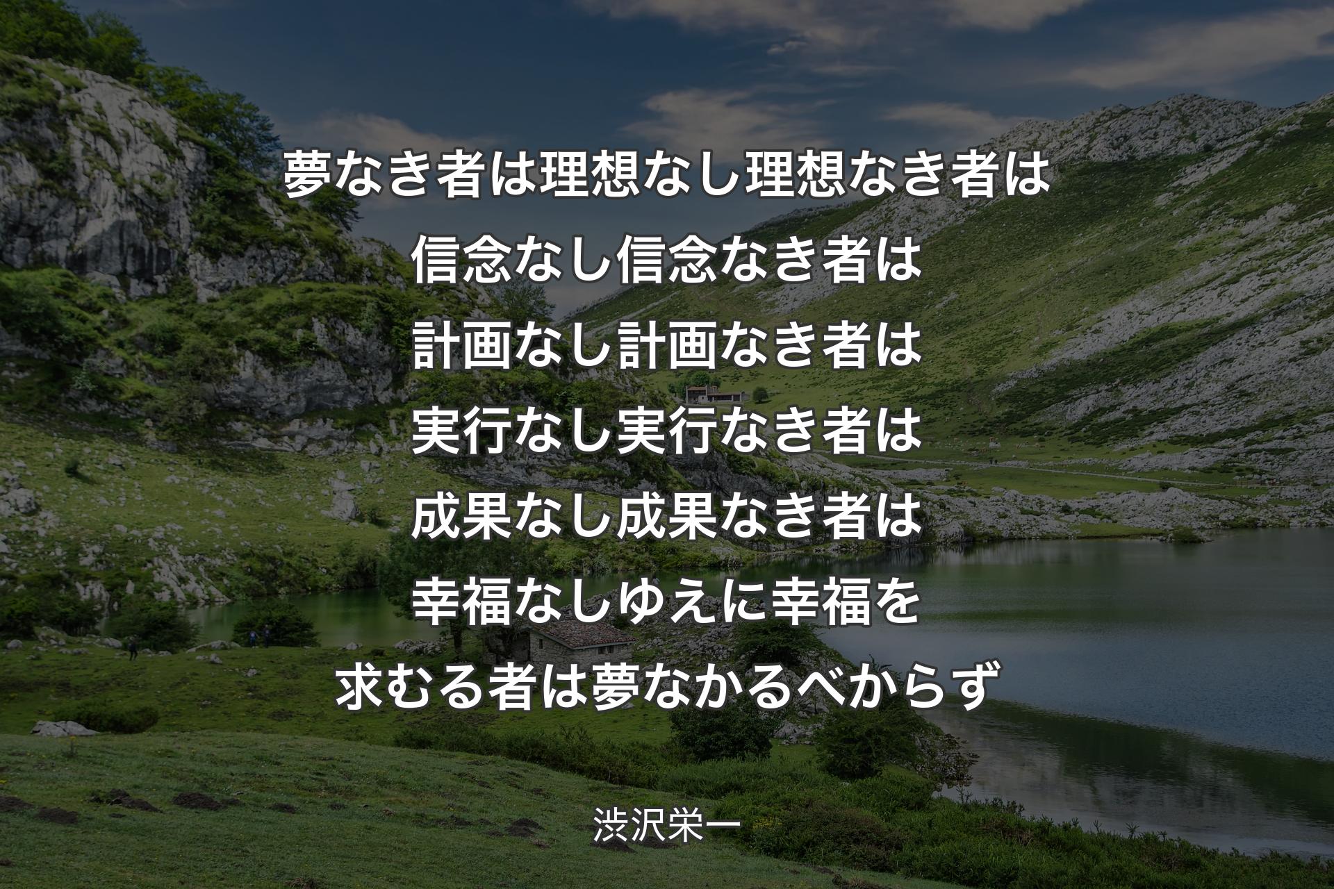 【背景1】夢なき者は理想なし理想なき者は信念なし信念なき者は計画なし計画なき者は実行なし実行なき者は成果なし成果なき者は幸福なしゆえに幸福を求むる者は夢なかるべからず - 渋沢栄一