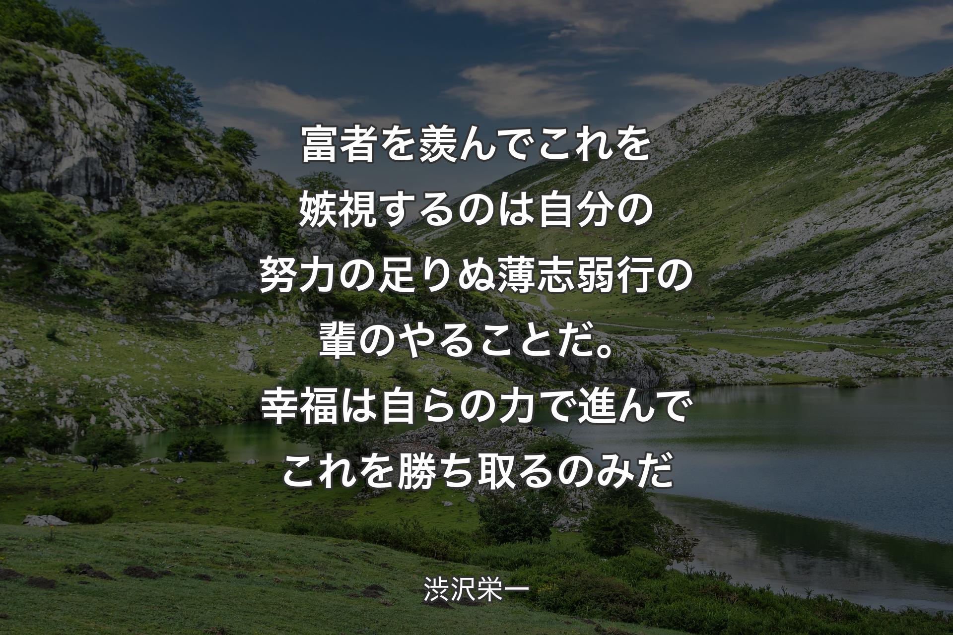 富者を羨んでこれを嫉視するのは自分の努力の足りぬ薄志弱行の輩のやることだ。幸福は自らの力で進んでこれを勝ち取るのみだ - 渋沢栄一