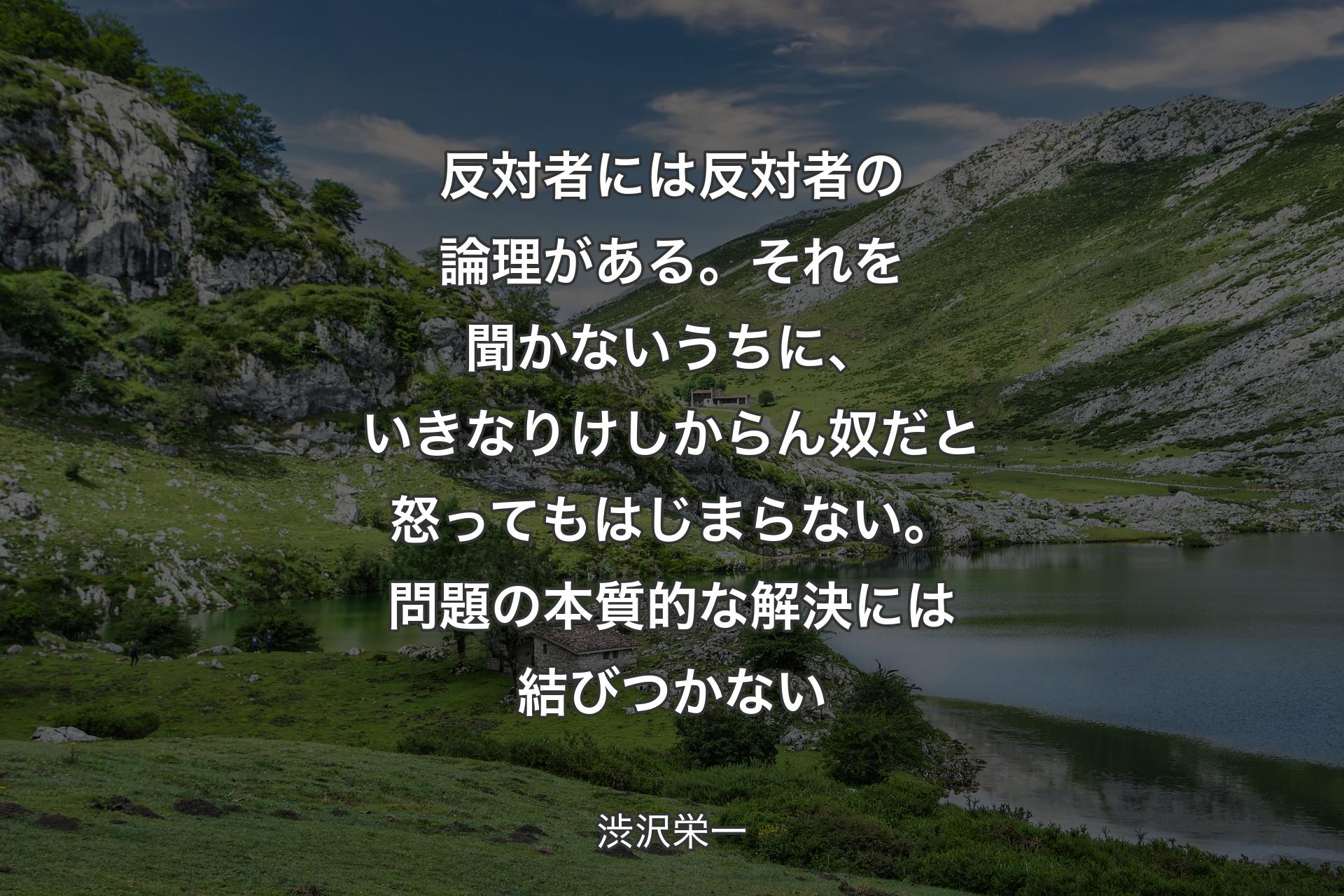 【背景1】反対者には反対者の論理がある。それを聞かないうちに、いきなりけしからん奴だと怒ってもはじまらない。問題の本質的な解決には結びつかない - 渋沢栄一