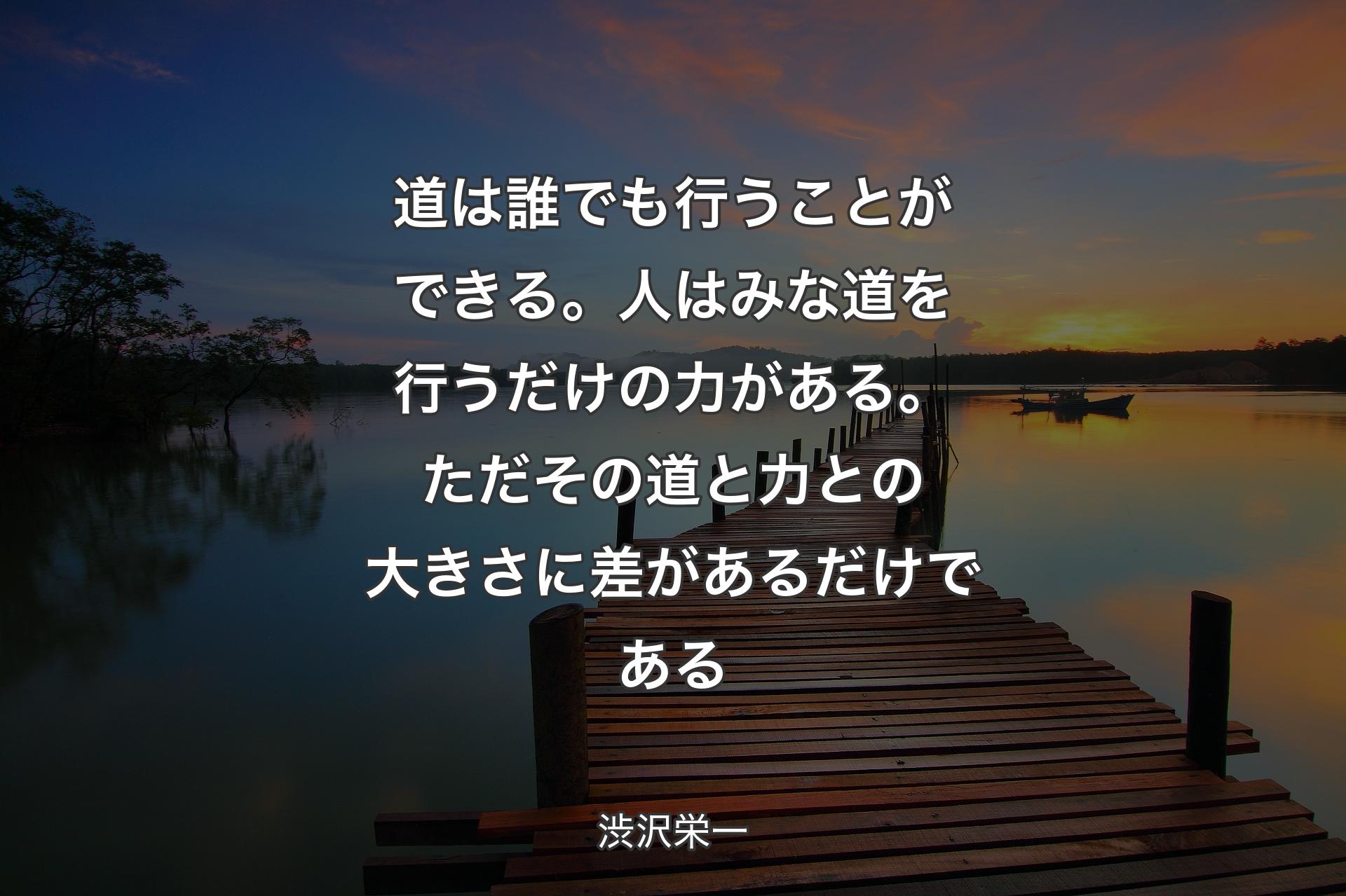 道は誰でも行うことができる。人はみな道を行うだけの力がある。ただその道と力との大きさに差があるだけである - 渋沢栄一