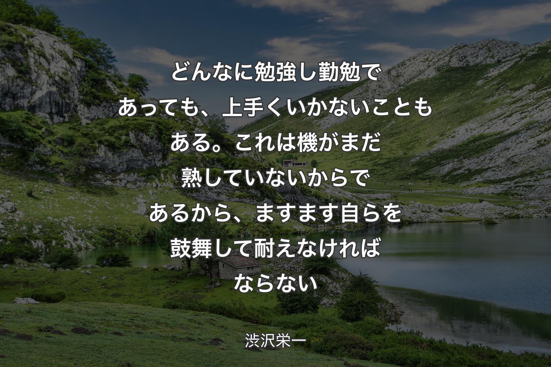 【背景1】どんなに勉強し勤勉であっても、上手くいかないこともある。これは機がまだ熟していないからであるから、ますます自らを鼓舞して耐えなければならない - 渋沢栄一