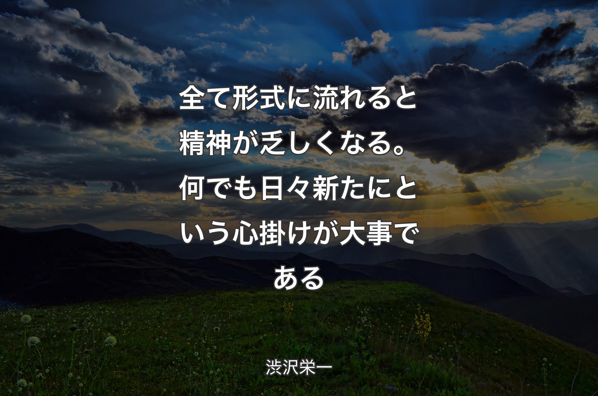 全て形式に流れると精神が乏しくなる。何でも日々新たにという心掛けが大事である - 渋沢栄一